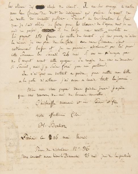 BERLIOZ Hector (1803-1869).
L.A.S., Paris 16 mai [1828], à son père le Docteur Louis BERLIOZ ; 2 pages in-4 (légèrement froissée, petites réparations).

Belle lettre à son père annonçant son premier concert. 
[Dans ses Mémoires (chap. XVIII), Berlioz a raconté comment, amoureux fou de l’actrice anglaise Harriet Smithson, il résolut de se faire connaître d’elle ; il n’avait encore rien donné au public que sa Messe solennelle à l’église Saint-Roch. « Alors je tentai ce que nul compositeur en France n’avait encore tenté. J’osai entreprendre de donner, au Conservatoire, un grand concert composé exclusivement de mes œuvres ». Malgré l’opposition de Cherubini, directeur du Conservatoire, il obtint, grâce au surintendant des Beaux-Arts Sosthène de La Rochefoucauld, la salle de concert. Il fit jouer les ouvertures de Waverley et des Francs-Juges (et un air de cet opéra), la scène La Révolution grecque, et, en remplacement de la cantate La Mort d’Orphée, le Resurrexit de sa Messe solennelle. Si le concert remporta un succès d’estime, Harriet Smithson n’en entendit même pas parler. « En somme pourtant, ce concert me fut d’une utilité réelle ; d’abord en me faisant connaître des artistes et du public ; ce qui, malgré l’avis de Cherubini, commençait à devenir nécessaire ; puis en me mettant aux prises avec les nombreuses difficultés que présente la carrière du compositeur, quand il veut organiser lui-même l’exécution de ses œuvres. Je vis par cette épreuve combien il me restait à faire pour les surmonter entièrement. Inutile d’ajouter que la recette fut à peine suffisante pour payer l’éclairage, les affiches, le droit des pauvres, et mes impayables choristes qui avaient su se taire si bien. »]
« Mon cher papa,
Je suis dans le moment critique, le jour de mon concert approche. Après d’innombrables difficultés que j’ai vaincu successivement, j’ai tout lieu d’espérer que je m’en tirerai à mon honneur.
Mr De Larochefoucault m’a accordé la grande salle de l’école