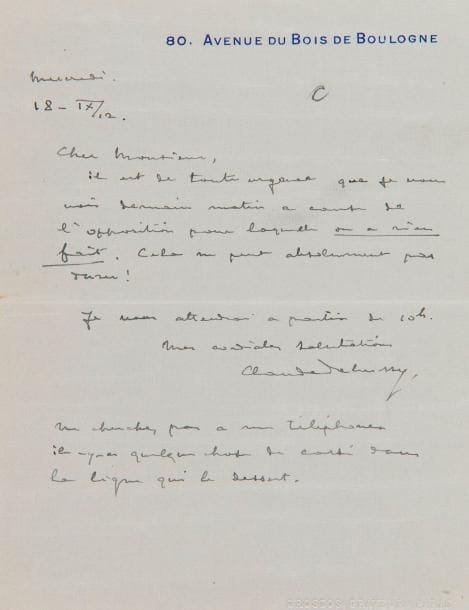 DEBUSSY Claude (1862-1918).
L.A.S. « Claude Debussy », Mercredi 18-IX-1912, à l’homme d’affaires Léon BERTAULT ; 1 page in-12 à l’adresse 80, Avenue du Bois de Boulogne, adresse au verso (pneumatique).

Sur ses soucis d’argent (les fautes témoignent de l’inquiétude de Debussy). « Il est de toute urgence que je vous voie demain matin à cause de l’opposition pour laquelle on a rien fait. Cela ne peut absolument pas durer !  Je vous attendrai à partir de 10 h.» Il ajoute en post-scriptum : « Ne cherchez pas à me téléphoner il y a quelque chose de cassé dans la ligne qui le dessert ».
Extraits dans Correspondance, p. 1557, lettre 1912-104 (mal datée 18 novembre).