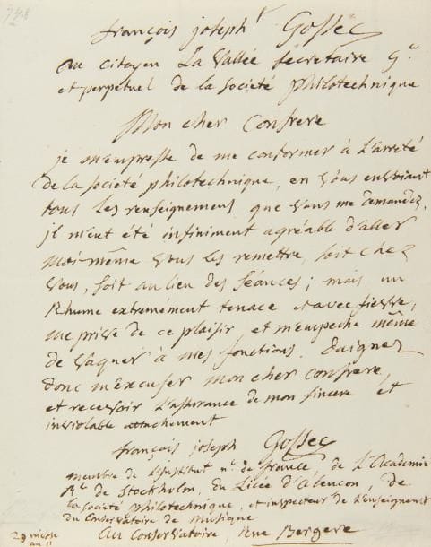 GOSSEC François-Joseph (1734-1829).
LA.S., au Conservatoire 29 nivose XI (19 janvier 1803), au citoyen LA VALLÉE, Secrétaire général de la Société philotechnique ; 1 page petit in-4.

Il s’empresse de communiquer à la Société philotechnique les renseignements demandés. « Il m’eût été infiniment agréable d’aller moi-même vous les remettre, soit chez vous, soit au lieu des séances ; mais un rhume extrémement tenace et avec fievre, me prive de ce plaisir et m’empeche même de vaquer à mes fonctions »… Il fait suivre sa signature de ses titres : « François Joseph Gossec membre de l’Institut nl de France, de l’Academie Royale de Stockholm, du Licée d’Alençon, de la Société philotechnique, et inspecteur de l’enseignement du Conservatoire de Musique ».