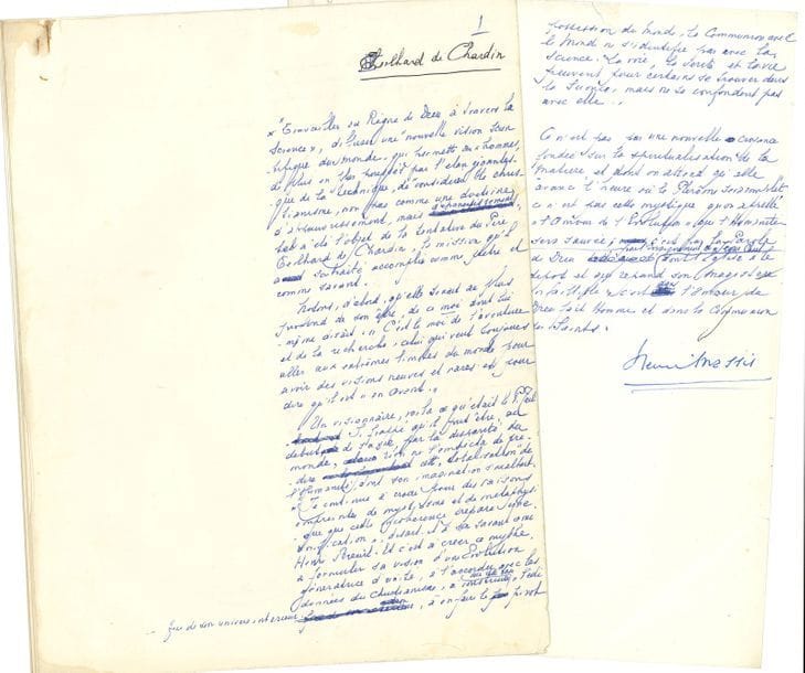 MASSIS Henri (1886-1970) critique, essayiste et historien [AF 1960, 32e f].
MANUSCRIT autographe signé « Henri Massis », Teilhard de Chardin ; 40 pages in-4.

Importante étude sur l’œuvre et la pensée de Pierre Teilhard de Chardin.
Le manuscrit est écrit au stylo bille bleu, sur une colonne occupant la partie droite des feuillets, permettant plusieurs additions marginales, avec d’importantes ratures et corrections, certaines à l’aide de béquets.
« “Travailler au Règne de Dieu à travers la Science”, diffuser une “nouvelle vision scientifique du monde” qui permette aux hommes de plus en plus poussés par l’élan gigantesque de la technique, de “considérer le christianisme, non pas comme une doctrine d’appauvrissement, mais d’épanouissement”, tel a été l’objet de la tentative du Père Teilhard de Chardin, la mission qu’il a souhaité accomplir comme prêtre et comme savant »...
On joint un manuscrit a.s., L’Ordre règne à Berlin, Berlin 12 avril [1932] (6 p. in-4, manque la moitié de la p. 5) ; et 4 L.A.S., dont 3 à Maurice Donnay en 1936 au sujet de sa candidature académique.