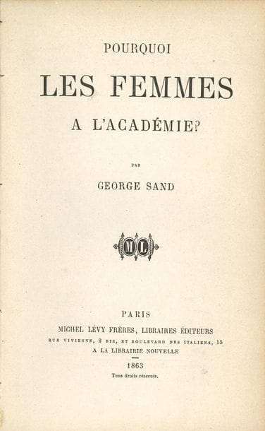 SAND George (1804-1876).
Pourquoi les femmes à l’Académie ? (Paris, Michel Lévy frères, 1863) ; brochure in-8 de 16 p. (marques de reliure).

Édition originale. 
« La place des femmes n’est donc pas plus à l’Académie de nos jours qu’elle n’est au Sénat, au Corps législatif ou dans les armées ». La place des femmes, dans ces temps de progrès, n’est pas dans une institution qui, « comme bien d’autres grandeurs du passé, […] est une grandeur inutile et dès lors placée devant nous comme une lampe qui achève de brûler. Elle est un monument jadis dédié à la civilisation et qui la représente encore à certains égards, puisqu’elle abrite encore de grands esprits ; mais elle n’a plus de raison d’être dans l’avenir, car elle est et reste une féodalité littéraire»…
On joint une l.a.s. de sa petite-fille Aurore Sand à Jean de Pierrefeu, et une d’Alphonse Séché.