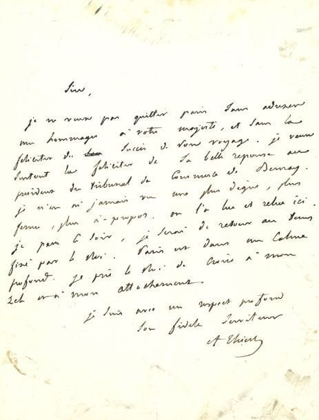 THIERS Adolphe (1797-1877) homme d’État, historien, Président de la République [AF 1833, 38e f].
7 L.A.S. « A. Thiers », Paris ou Londres [1833]-1863 ; 12 pages formats divers.

À Louis-Philippe (un peu froissées et salies lors du sac des Tuileries). 29 août [1833], comme ministre des Travaux publics, l’assurant de son dévouement : « Le calme le plus profond règne à Paris. […] Vous aurez, Sire, une gloire de grand Pacificateur. […] J’ai toujours suivi l’étoile de 1788 »… [31 août ? 1833], le félicitant de sa réponse au président du Tribunal de commerce de Bernay : « Je n’en ai jamais vu une plus digne, plus ferme, plus à propos »… 16 septembre [1833]. Ses visites des manufactures françaises et anglaises, s’avéreront fructueuses, et les « succès de la maison d’Orléans sont ceux de la vraie monarchie constitutionnelle »… 9 juillet [1834], sur sa démarche auprès d’un personnage en vue d’obtenir « un remplaçant, loyal, honorable, bien venu de l’armée, dévoué au Roi, et surtout fidèle »…
8 septembre 1836, au duc Élie decazes. « J’ai quitté le pouvoir non par dégoût mais par devoir, parce que je ne pouvais m’associer à la politique adoptée. Il ne s’agissait plus de l’intervention, mais uniquement de la question de savoir, si on proclamerait l’abandon de l’Espagne en licenciant les corps réunis à Pau. Je n’ai pu y consentir »… 24 août 1852, [à Léon Bérardi, à L’Indépendance belge], pour démentir la « plate et odieuse calomnie » selon laquelle il aurait « fait solliciter » sa rentrée en France, et donné sa parole d’honneur de ne pas se mêler d’affaires politiques… 25 mai 1863, à Jules Mohl, remerciant de ses vœux pour sa candidature à la députation…
THIERS Adolphe : voir n° 1057.
