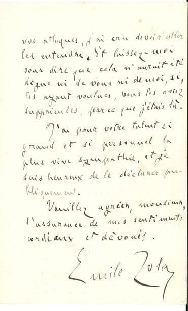 ZOLA Émile (1840-1902).
L.A.S. « Emile Zola », Paris 9 avril 1892, [à Pierre LOTI] ; 2 pages in-8.

Après le discours de réception de Pierre Loti à l’Académie française, dans lequel il avait attaqué le naturalisme.
Sa lettre le touche infiniment et il l’assure qu’il n’a ni colère, ni rancune, seulement le regret qu’on l’ait laissé commettre une faute dont il aura du chagrin plus tard... « Ma peine est qu’un des nôtres, – vous êtes et vous resterez des nôtres, – ait ainsi méconnu, dans son vaste et multiple effort, le grand mouvement littéraire contemporain. On m’avait prévenu de vos attaques, j’ai cru devoir aller les entendre. Et laissez-moi vous dire que cela n’aurait été digne ni de vous ni de moi, si, les ayant voulues, vous les aviez supprimées, parce que j’étais là. J’ai pour votre talent si grand et si personnel la plus vive sympathie, et je suis heureux de le déclarer publiquement »...