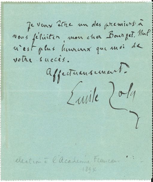 ZOLA Émile (1840-1902).
L.A.S. « Emile Zola », [Paris 31 mai 1894], à Paul bourget ; demi-page in-12, adresse au verso (Télégramme).

Le jour même de l’élection de Paul Bourget à l’Académie française.
« Je veux être un des premiers à vous féliciter, mon cher Bourget. Nul n’est plus heureux que moi de votre succès »…
On joint une l.a.s. de Marcel prévost, sur son élection à la présidence de la Société des Gens de Lettres, et de commissaires « hostiles à toute manifestation contre Zola »... Plus un poème a.s. de Gaston de PARSAC, L’Échec de Zola à l’Académie.