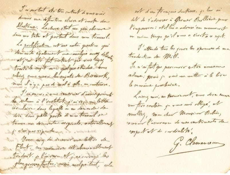 CLEMENCEAU Georges (1841-1929) médecin puis homme politique [AF 1918, 3e f].
L.A.S. « G. Clemenceau », New York 19 juillet 1867, au Professeur Charles ROBIN ; 3 pages in-8.

Au sujet de la préface de sa thèse de médecine, De la Génération des éléments anatomiques.
[Charles ROBIN (1821-1885), médecin et physiologiste, grand histologiste, ami des écrivains, était un partisan de la génération spontanée.]
Il vient de recevoir la seconde édition de sa thèse, et remercie Robin de son « excellente introduction. À vrai dire, j’avais un peu peur que, pressé par vos nombreux travaux, vous n’eussiez pas le temps d’entrer dans de bien grands développements. Mais vous avez dépassé mes espérances les plus extravagantes, et je ne sais vraiment pas comment vous remercier. Le sujet ne pouvait être plus clairement condensé et exposé. C’est une véritable introduction en ce qu’elle fait comprendre le livre. C’est même plus, car elle le complète en bien des points. J’ai surtout été très content de vous voir donner une définition claire et courte du blastème. La chose était un peu obscure dans ma tête et partant dans mon travail. La prolifération est une autre question qui demande également une analyse assez délicate, et j’ai été fort content que vous ayez traité le sujet avec quelque étendue. Vous sabrez sans merci les sujets de Bismark, mais il n’y a pas de mal à cela, au contraire »...
L’Académie française au fil des lettres, p. 230-233.