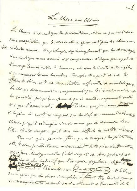 CLEMENCEAU Georges (1841-1929) médecin puis homme politique [AF 1918, 3e f].
MANUSCRIT autographe, La Chine aux Chinois, [vers 1900] ; 7 pages in-4, avec ratures et corrections.

Vigoureux texte contre les persécutions dont sont victimes les Occidentaux en Chine au moment de la révolte des Boxers. 
Clemenceau constate l’évidente incompréhension entre les deux peuples : « Les Chinois n’aiment pas les Occidentaux, et l’on ne pourrait dire sans exagération que les Occidentaux éprouvent pour les Chinois une très-violente amour ». Il s’élève contre les représentations outrancières données par les caricatures chinoises. On y voit les chrétiens d’Occident, objets de haine, sous la forme de porcs et de chèvres, moqués et massacrés de façon affreuse. Cette imagerie populaire publiée par l’Illustration rappelle les superstitions grossières qui ont engendré en France les guerres de religion, les assassinats des Juifs ou des Albigeois. Clemenceau s’insurge contre une telle violence et appelle à la paix : « Quand cesserez-vous de vous regarder d’un seul point de vue, ô Chrétiens d’Europe, ô Chinois de Bouddha, quand il serait si simple de faire le tour les uns des autres, de vous envisager sous tous les aspects successivement pour vous bien connaître et vous comprendre ? A cette seule condition l’esprit de paix descendra parmi vous, et vous pourrez renoncer sur les deux continents aux mensonges de l’imagerie populaire ».