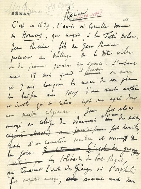 FRANCE Anatole (1844-1924) [AF 1896, 38e f].
MANUSCRIT autographe signé « Anatole France », Racine, [1873] ; 6 pages in-4 à en-tête du Sénat. 

Notice biographique sur Jean Racine.
[Cette étude a paru, sous le titre Jean Racine, dans L’Amateur d’autographes d’octobre-décembre 1873, et a été reprise au début de la préface d’Anatole France au premier volume des Œuvres de Racine publiées par A. Lemerre (1874-1875). Le manuscrit présente de nombreuses ratures et corrections.]
Retraçant rapidement la vie de Racine, France dit son admiration pour ce « génie à la fois le plus pur et le plus vrai. Chacune de ces tragédies, fondées sur la connaissance de l’homme et des passions, est un chef d’œuvre de philosophie morale en même temps qu’un miracle de poësie ». Sa plus belle tragédie, Phèdre, fut pourtant « fort mal accueillie par le public. Racine attristé, blessé, renonça alors au théâtre. Il n’avait pas 38 ans ». Il reprendra la plume pour composer pour les jeunes pensionnaires de Saint-Cyr, la « jolie tragédie » d’Esther, et Athalie… « Voltaire dit du génie de Racine qu’il était “beau, harmonieux, sublime”. Je crois renchérir encore sur cette louange en ajoutant qu’il était humain : Racine observa, connut les hommes, sentit leurs souffrances morales, aima de leurs amours. Le premier en France il donna la vérité pour principe à la poësie et n’étudia que la nature. Il garde en tout la mesure et c’est la perfection même de ses œuvres qui en cache la grandeur aux esprits qui n’ont pas la culture convenable. »