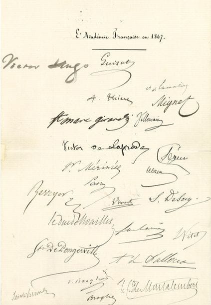 HUGO Victor (1802-1885) [AF 1841, 14e f].
P.S. « Victor Hugo », cosignée par les 38 autres académiciens en 1867 ; 2 pages in-fol.

Réunion exceptionnelle des signatures des 39 membres de l’Académie française en 1867.
C’est Camille de Flers qui, sous le titre de sa main L’Académie Française en 1867, a fait signer sur cette feuille tous les académiciens, sauf Flourens (décédé le 6 décembre 1867) ; Victor Hugo l’a signée plus tardivement, après son retour en France.
E. Augier, Berryer, Albert et Victor de Broglie, L. de Carné, Cuvillier-Fleury, C. Doucet, J. Dufaure, F. Dupanloup, Empis, A. de Falloux, J. Favre, O. Feuillet, A. Gratry, Guizot, V. Hugo, Lamartine, V. de Laprade, Lebrun, E. Legouvé, Mérimée, Mignet, Montalembert, D. Nisard, le duc de Noailles, H. Patin, S. de Pongerville, F. Ponsard, Prévost-Paradol, Ch. Rémusat, S. de Sacy, Saint-Marc Girardin, Sainte-Beuve, J. Sandeau, Ph. de Ségur, Thiers, Viennet, Villemain, L. Vitet.

HUGO Victor : voir nos 877, 905, 924, 960, 993.