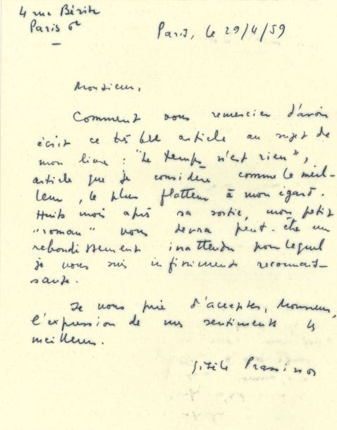 Gisèle PRASSINOS (1920-2015). 2 L.A.S., 1959-1967, à René Lacôte des Lettres Françaises ; 2 pages in-4, une enveloppe.

Remerciements pour des articles sur ses ouvrages dans Les Lettres Françaises. 29 avril 1959. Elle considère son article sur son livre Le Temps n’est rien « comme le meilleur, le plus flatteur à mon égard. Huit mois après sa sortie, mon petit roman vous devra peut-être un rebondissement inattendu »… 26 juin 1967. Elle le remercie d’avoir parlé de son livre [Les Mots endormis], ce qui lui a fait bien plaisir « d’autant plus que vous semblez apprécier également les derniers poèmes. J’aurais été peinée si vous ne vous étiez intéressé qu’à la période surréaliste qui m’est si lointaine et dont je ne me sens plus du tout responsable »…
On joint 7 L.A.S de Jean Brzekowski, 1937-1938, à René Lacôte, alors collaborateur de la revue Regains.
