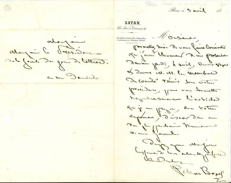 Petrus BOREL (1809-1859). L.A.S., Paris, 3 avril [1844], au Président de la Société des Gens de Lettres [Arsène Houssaye] ; 1 page in-8 à en-tête du journal Satan avec vignette gaufrée, adresse.

Il se présentera le lendemain jeudi « devant vous & devant M.M. les membres du comité réunis sous votre présidence, pour vous soumettre respectueusement l’article que je me propose, avec votre agrément, d’insérer dans un des plus prochains numéros de mon journal »…
[Depuis février 1844, Pétrus Borel était le directeur-gérant du journal Satan ; selon Jules Claretie : « Il fonda, moins pour vivre que pour passer sa bile sur les hommes et les choses, le Satan, un petit journal armé en guerre qui se fondit bientôt dans le Corsaire et devint le Corsaire-Satan, journal vif et mordant, aux crocs aigus, qui savait happer et faire la plaie large. »]

