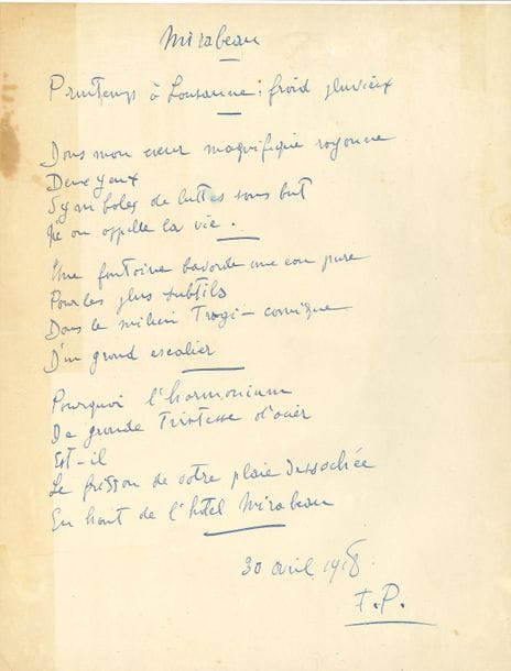 Francis PICABIA (1879-1953). Poème autographe signé « F.P », Mirabeau, 30 avril 1918 ; 1 page in-4 (légères traces de collage au dos).

Poème de 14 lignes à l’encre bleue, daté du 30 avril 1918 : 
                                      « Printemps à Lausanne : froid pluvieux. 
                                         Dans mon cœur magnifique rayonne 
                                         Deux yeux 
                                         Symboles de luttes sans but 
                                         Qu’on appelle la vie […]
                                         Pourquoi l’harmonium 
                                         De grande tristesse d’acier 
                                         Est-il 
                                         Le frisson de votre plaie desséchée 
                                         En haut de l’hôtel Mirabeau. » 
