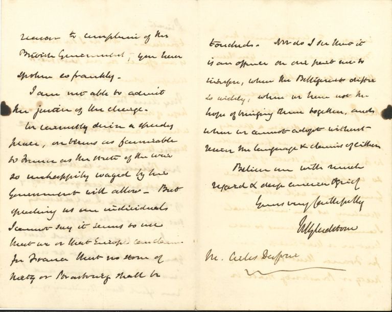 William GLADSTONE (1809-1898) homme politique anglais, il fut quatre fois Premier ministre. 2 L.A.S., 11 Carlton House Terrace, S.W. 1865-1870, à François Barthélemy Arlès-Dufour ; 4 pages et demie in-8, une enveloppe à vignette Chancellor of the Exchequer, contreseing ; en anglais.
   22 novembre 1865. Il n’a ni corrigé ni publié aucun compte rendu de discours prononcés récemment à Glasgow, mais il a corrigé ceux actuellement dans la presse, prononcés à la dernière élection, et il aura du plaisir à lui en envoyer un exemplaire… 1er octobre 1870. Lettre confidentielle. Il avait l’intention de lui envoyer copie d’une réponse adressée il n’y a pas longtemps à Michel Chevalier. Il ne s’étonne pas des plaintes d’Arlès concernant le gouvernement britannique, mais il les trouve injustes. Les Anglais désirent une paix rapide, à des conditions aussi favorables à la France que possible. Mais il doute qu’on puisse prétendre pour la France qu’aucune pierre de Metz ni Strasbourg ne soit touchée…