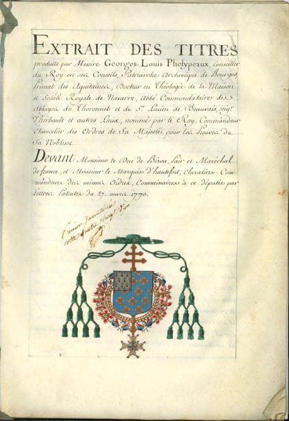 Famille de Phelypeaux. 3 manuscrits ou pièces, XVIIIe siècle (cotes d’inventaire).
   Preuves de noblesse : Extrait des titres produits par Messire Georges-Louis Phelypeaux, Conseiller du Roy en ses Conseils, Patriarche archevêque de Bourges, Primat des Aquitaines […] nommé par le Roy Commandeur chancelier des Ordres de Sa Majesté, pour les preuves de sa noblesse, Paris 30 mars 1770. Beau cahier de 23 pages in-fol. sur vélin, cousu d’un ruban bleu, avec armoiries peintes, signé en fin par le maréchal duc de Biron et le marquis d’Hautefort, chevaliers commandeurs, et par le marquis de Marigny, commandeur secrétaire des Ordres du Roi, avec résumé des titres remontant au quatrième degré.
   Généalogie de Phelypeaux. Cahier de 15 pages in-fol., cousu d’un ruban bleu, avec une note à l’archevêque de Bourges concernant son frère Louis-Balthasar, chevalier de Malte. L’étude commence par un acte d’hommage de Louis Phelypeaux, seigneur de La Vrillière et de La Cave, en 1553.
   Arbre de la descendance de Jean Phelypeaux, conseiller du Roi, lieutenant général à Orléans [XIVe siècle], jusqu’au père de l’archevêque de Bourges (taches).