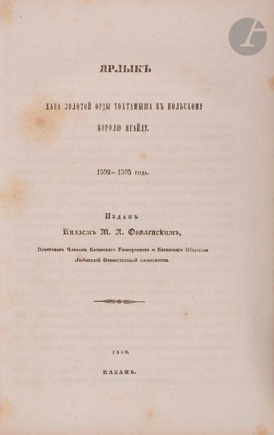 TOKHTAMYCH
Jarlig [charte] de Tokhtamych khan de la Horde d’Or au roi de Pologne Jagellon 1392-1393
Éditée par le prince M. A. Obolensky, membre honoraire de l’Université de Kazan et de la Société des amateurs de la langue nationale de Kazan. Kazan, imprimerie de N. Kokovine, 1850 72 p.
Le prince Mikhail Andreevitch Obolensky (1806-1873) était le directeur des archives du Ministère des Affaires Étrangères à Moscou.

????????
????? ???? ??????? ???? ????????? ? ????????? ?????? ??????. 1392-1393
????? ??. ?.?. ??????????, ???????? ???? ?????????? ???????????? ? ?????????? ???????? ????????? ????????????? ???????????. – ??????: ?????????? ?. ????????, 1850. – 72 ?.: ????.; 27?18 ??.
????? ?????? ????????? ?????????? (1806 - 1873) - ??????????? ?????????? ??????? ???????????? ??????????? ???.



