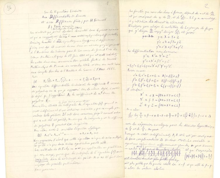 POINCARÉ Henri (1854-1912).
MANUSCRIT autographe signé en tête « H. Poincaré », Sur les Équations Linéaires aux Différencielles ordinaires et aux Différences finies, Paris 10 novembre 1884 ; 67 pages in-fol.
Manuscrit de travail complet de cette importante étude, publiée en 1885 dans l’American Journal of Mathematics, à Baltimore (vol. VII, pp. 1-56), présentant quelques ratures et corrections.
« Les résultats que je vais chercher à démontrer dans le présent mémoire et qui se rapportent tant à certaines équations différentielles linéaires qu’à des équations analogues, mais à différences finies, ont déjà été énoncés les uns dans un mémoire que j’ai présenté à l’Académie des Sciences pour le Concours du Grand Prix des Sciences Mathématiques le 1er juin 1880 et qui est resté inédit, les autres dans une communication verbale faite à la Société Mathématique de France en novembre 1882 »...
Le mémoire est ainsi divisé : 1 Étude sommaire des Intégrales Irrégulières ; 2 Équations aux différences finies ; 3 Transformations de Bessel ; 4 Étude approfondie des Intégrales Irrégulières ; 5 Étude du groupe de l’équation (1) ; 6 Généralisation des # 1 et 2 ; 7 Des Séries de Polynômes ; 8 Résumé.