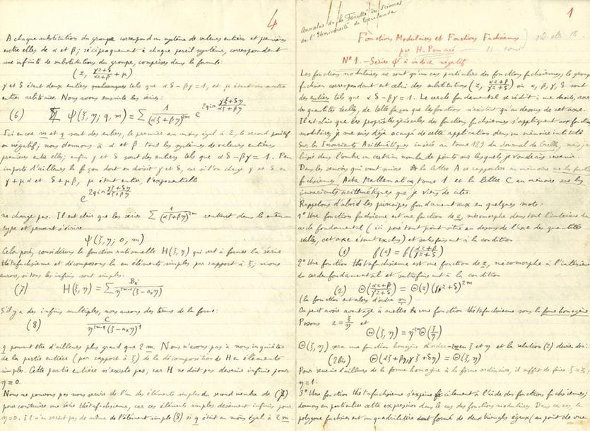 POINCARÉ Henri (1854-1912).
Manuscrit autographe signé en tête « H. Poincaré », Fonctions Modulaires et Fonctions Fuchsiennes, [1912], avec L.A.S. d’envoi à Eugène Cosserat, [7 juillet 1912] ; 24 pages in-fol. et 1 page in-8.
Le tout dernier manuscrit de Poincaré, envoyé quelques jours avant sa mort.
Il a été publié dans les Annales de la Faculté des Sciences de Toulouse (1912, vol. III, pp. 125-149). La lettre d’envoi à Cosserat de ce texte date du 7 juillet 1912 ; Poincaré mourra le 17 juillet. Le manuscrit présente des ratures et corrections, certaines à l’encre rouge.
L’étude est divisée en 6 parties. N° 1 Séries ? à indice négatif ; N° 2 Séries ? à indice positif ; N° 3 Convergence des Séries Thétafuchsiennes ; N° 4 Introduction des fonctions ? ; N° 5 Extension aux séries ? d’indice négatif ; N° 6 Développement suivant les puissances de q.
On joint une L.A.S. d’Eugène COSSERAT et une lettre de l’imprimerie Édouard Privat à Mme Poincaré, février 1913, sur la publication de ce texte et le renvoi du manuscrit.