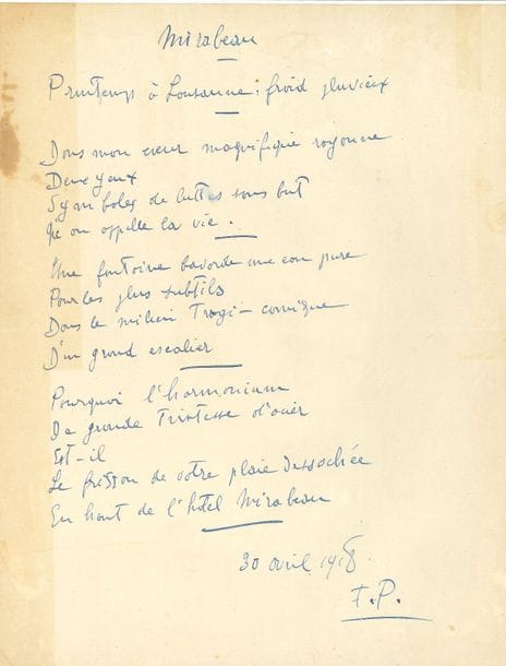 Francis PICABIA (1879-1953). Poème autographe signé " F.P ", Mirabeau, 30 avril 1918 ; 1 page in-4 (légères traces de collage au dos).

Poème de 14 lignes à l'encre bleue, daté du 30 avril 1918 : 
" Printemps à Lausanne : froid pluvieux. 
Dans mon cœur magnifique rayonne 
Deux yeux 
Symboles de luttes sans but 
Qu'on appelle la vie [...]
Pourquoi l'harmonium 
De grande tristesse d'acier 
Est-il 
Le frisson de votre plaie desséchée 
En haut de l'hôtel Mirabeau. "