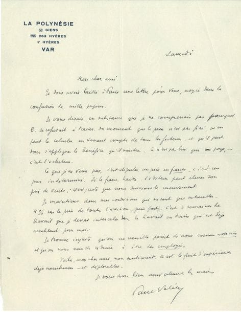 Paul VALÉRY (1871-1945). L.A.S., La Polynésie, Hyères [28 février 1926], à l'illustrateur George Barbier ; 1 page in-4, enveloppe.

Sur un projet de livre illustré. Valéry ne comprend pas " pourquoi B. [Auguste Blaizot] se refusait à traiter du moment que le prix n'est pas fixé, qu'on peut le calculer en tenant compte de tous les facteurs, et qu'il peut donc s'appliquer le bénéfice qu'il voudra. Ce n'est pas lui qui paye, - c'est l'acheteur. Ce que je ne veux pas, c'est stipuler un prix en francs - c'est un prix indéterminé. Si le franc baisse l'éditeur peut élever son prix de vente ; il est juste que nous suivions le mouvement. Je maintiens donc mes conditions qui ne sont que naturelles - 5% sur le prix de toute l'édition (prix fort). C'est six semaines de travail que je devrais intercaler dans le travail en train qui est déjà accablant pour moi. Je trouve injuste qu'on ne veuille point de nous comme associés et qu'on nous veuille réduire à être des employés "...