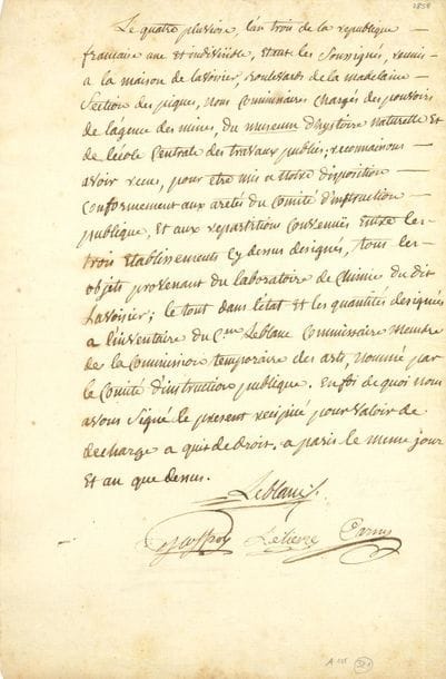 [Antoine-Laurent de LAVOISIER (1743-1794) chimiste]. P.A.S. du médecin et chimiste Nicolas Leblanc (1742-1806), cosignée par le chimiste Jean-Antoine-Allouard Carny (1751-1830), le naturaliste Étienne Geoffroy [Saint-Hilaire] (1772-1844), et le chimiste et minéralogiste Claude-Hugues Lelièvre (1752-1835), 4 pluviôse III (23 janvier 1795) ; 1 page in-fol.

Saisie révolutionnaire du laboratoire de Lavoisier. " Le quatre pluviose, l'an trois de la republique française une et indivisible, étant les soussignés, reunis a la maison de Lavoisier, boulevard de la Madelaine section des Piques, nous commissaires chargés des pouvoirs de l'agence des mines, du museum d'hystoire naturelle et de l'ecole centrale des travaux publics ; reconnaissons avoir reçu, pour être mis a notre disposition conformement aux aretés du Comité d'instruction publique, et aux repartitions convenuës entre les trois établissements cy-dessus designés, tous les objets provenant du laboratoire de chimie dudit Lavoisier ; le tout dans l'etat et les quantités designées a l'inventaire du Cen Leblanc commissaire membre de la Commission temporaire des arts, nommé par le Comité d'instruction publique "...