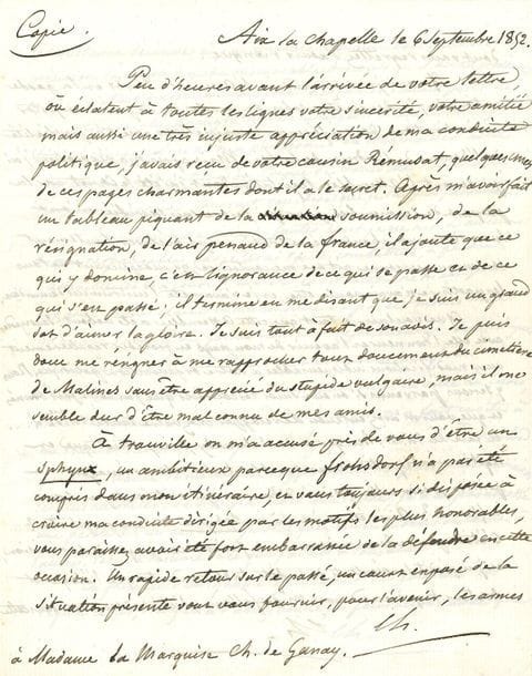 Nicolas CHANGARNIER (1793-1877) général et homme politique. 3 L.S. " Ch. " à chaque page (la 1re marquée " Copie "), 1852-1858 ; 16 pages et demie in-4. 
On joint une P.S., Paris 11 janvier 1861 : " Note à l'usage de ceux de mes amis à qui on demande de quel parti est le général Changarnier " (3 p. et quart in-fol., bord sup. effrangé).

Trois longues lettres du proscrit sur ses relations avec les deux branches de la monarchie, le comte de Chambord et les Orléans.
Aix-la-Chapelle 6 septembre 1852, à la marquise Charles de Ganay. Il résume le " tableau piquant de la soumission, de la résignation " de la France, selon Rémusat, cousin de la marquise, et se plaint que celle-ci l'ait mal défendu " d'être un sphynx, un ambitieux parce que Frohsdorf n'a pas été compris dans mon itinéraire "... Aussi rappelle-t-il ses positions depuis 1848 : " sobre de paroles " en tant que commandant de la division de Paris et la Garde nationale, " le Christ " à l'Assemblée législative dont la plupart de ses membres l'ont abandonné et trahi, et qui n'a pas écouté ses conseils... Il cite parmi ses opposants Berryer, Salvandy, Falloux, blâme " la funeste campagne de la révision " de la Constitution et des fautes qui ont perdu l'Assemblée et l'ont conduit en exil. Depuis, il a été sollicité par le duc d'Aumale, la duchesse d'Orléans et le comte de Chambord, et il a dit aux deux partis : " En présence d'un ignoble et insolent despotisme les républicains, s'il y en a d'assez bonne foi pour reconnaître que leur utopie est odieux à la France, et les Royalistes de toutes les nuances devaient se rallier pour montrer à notre pays l'espérance d'un gouvernement régulier, libre, et fort que la monarchie représentée par le Cte de Chambord entouré et secondé par ses cousins peut seule lui donner "... Face à " L.B. ", les deux branches devraient déjà être réconciliées... Il souligne l'importance d'un accord formel et retrace les tractations difficiles et les erreurs de Chambord... Malines 4 ja