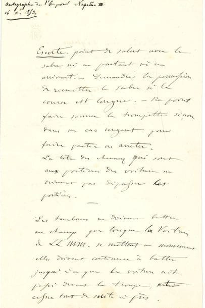NAPOLÉON III (1808-1873). P.A. et L.A.S. " N ", [1853, au Grand Maréchal du Palais, le maréchal Vaillant] ; 2 pages in-8 à son chiffre couronné, et demi-page in-8 au crayon.

[16 décembre 1853]. Instructions : " Escorte. Point de salut avec le sabre ni en partant ni en arrivant. - Demander la permission de remettre le sabre si la course est longue. - Ne point faire sonner la trompette sinon dans un cas urgent pour faire partir ou arrêter. La tête des chevaux qui sont aux portières des voitures ne doivent pas dépasser les portières. - Les tambours ne doivent battre au champ que lorsque la voiture de LLMM. se mettent en mouvement [...] jusqu'à ce que la voiture ait passé devant la troupe, et enfin tout de suite après. Dire au piqueur que dès que LLMM sont montées en voiture il doit partir au trot sans attendre la voiture qui suit. C'est à celle-ci à rattraper. Le soir avec escorte l'empereur ne veut pas de garçons d'attelage mais bien un piqueur "... - [26 décembre 1853]. " Je souffre pour ces pauvres vedettes. Donnez l'ordre qui suspendra leur faction tant qu'il gèlera "...