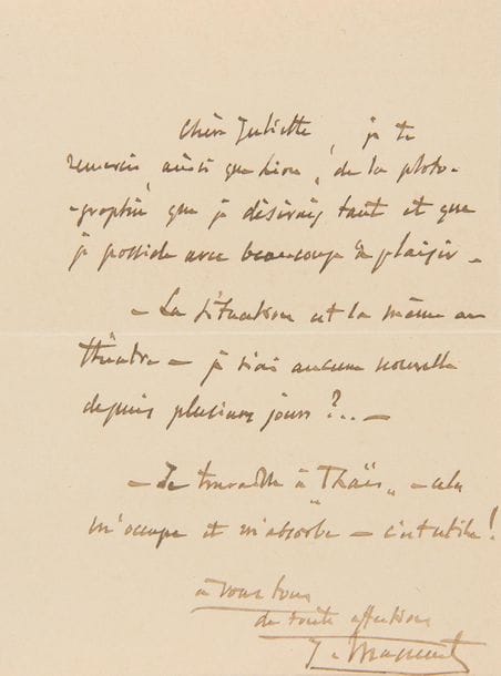 MASSENET Jules (1842-1912).
7 L.A.S. "J. Massenet", "J.M." or initials, 1892-[early 1893?], to HIS GIRL JULIETTE (2 to her son-in-law Léon BESSAND); 17 and a half pages in-8, 6
envelopes.

Letters to his daughter at the time of the composition of Thaïs

.


Paris March 19, 1892. He leaves Thaïs to thank his daughter for her dispatch. "Yesterday evening I went to the French (to the armchairs) to see Par le glaive [de Richepin]. I thought you had seen that too. - Tonight, Manon, if the news is better? Carvalho was sorry yesterday because he knew that our Marguerite had the beginning of a bad cold. It's 11 o'clock - I haven't received anything, so that's a good sign? - I hear the rental is splendid. - Let's make the most of it because next week will be pitiful - we're playing Les Noces de Figaro - first-rate execution after Isaac's return ! [...] There's a lot of talk about the Manon de Porto-Riche that Réjane is going to play. Great feeling of repetition, they say ? For us it's nice ! - It's cheerful ! - My opinion is that in spite of everything we'll be better than the others and that the scenes in our opera are more interesting according to us than according to the novel - because Porto-Riche can't make Lescaut the cousin... but the brother and then it's disgusting! If he makes him the cousin, we will attack him with plagiarism "... April 12, 1892. Returning from the theatre "very sad and preoccupied", he was moved when he found his carnations: "I thank you very tenderly. - Your "old" father of 50 years "... [Neufchâtel en Bray July 1892?]. "I work in Thaïs - it keeps me busy and absorbs me - it's useful! "... Neufchâtel 15 July 1892. " We are here again for 48 hours, that is to say, tonight in Rouen no doubt, tomorrow in Pont-de-l'Arche. ...] I have worked a great deal in Thaïs..." Paris 25 November 1892, to his son-in-law in favor of Aimé Gros fils: "His father, who is director of the Conservatoire de musique de Lyon, is one 