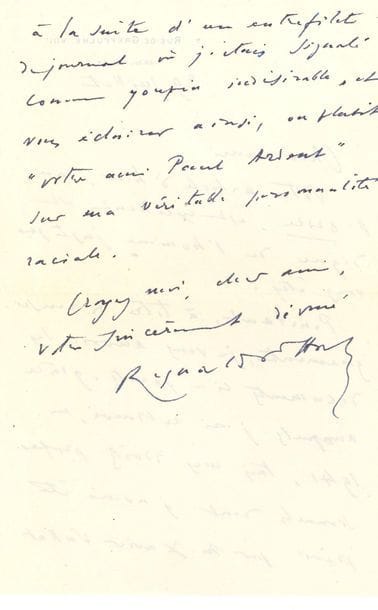 Reynaldo HAHN (1874-1947). L.A.S., 29 juillet [1945], à Louis Artus ; 2 pages in-8°, enveloppe.

Son article dans l'Ordre est " excellent et digne de l'homme juste que vous êtes. Pourtant, à titre de renseignement, je vous envoie les documents ci-joints, grâce auxquels j'ai retrouvé, en 1941, tous mes droits professionnels dont j'avais été privé par M. Xavier Vallat [commissaire général aux questions juives] à la suite d'un entrefilet de journal où j'étais signalé comme youpin indésirable, et vous éclairer ainsi, ou plutôt "votre ami Paul Ardant" sur ma véritable personnalité raciale "...