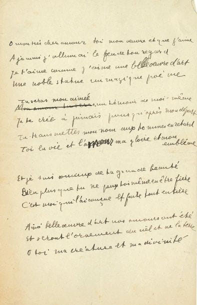 Guillaume APOLLINAIRE. Autograph poem, "O my dearest love"... ; 1 page in-8.

Working manuscript of this very beautiful sonnet, collected in Il y a.
Untitled here, this sonnet was published in 1912 by Apollinaire under two different titles: in February 1912 under the title Per te præsentit aruspex (title preserved in Il y a) in the first issue of his review Les Soirées de Paris, with Le Pont Mirabeau; and the same year in the n° 3 of the review Arthénice, under the title Immortalité. Another manuscript, probably sent to Annie Playden on the back of a partly erased letter on the letterhead of the Hotel Vier Jahreszeiten in Munich (which would date it from his stay in Germany in 1901-1902), is entitled L'Art et l'Amour (former collection of the composer Robert Caby, who set it to music); it was illustrated by Pierre Alechinsky (Fata Morgana, 2016). The sonnet was collected in 1925 in Apollinaire's first posthumous collection, Il y a (Œuvres
poétiques, Pléiade, p. 340).

This manuscript, unlike the text of Il y a, does not include any punctuation marks. Moreover, it presents two interesting variants: the beginning of the 5th verse: "Mon amour tu seras" has been crossed out and replaced by "Tu seras mon aimé"; and in the 8th verse, "l'amour" is over

written with "l'ardeur". "
O my dearest love, you are
 my work and whom I love, I

will never light

 the fire of your gaze. I


love you as I love








 a beautiful work of art A



noble statue a magical











 poem [...




] Thus beautiful work of art our loves














 have been and





will be the ornament of heaven

















 and earthO you are my






creature and my di