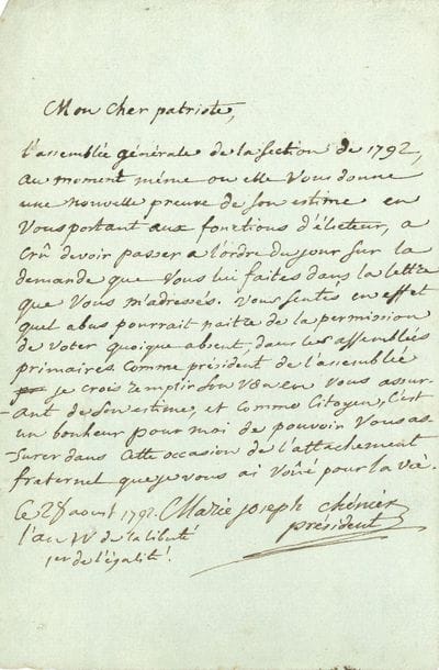 Marie-Joseph CHÉNIER (1764-1811) writer and politician. L.A.S. as "president", August 28, 1792 "year IV of liberty 1st of equality", to a "dear patriot"; 1 page small in-4.

"The general meeting of the Section in 1792, just as it is giving you further proof of its esteem by electing you as an elector, thought it necessary to move to the agenda at your request.... You felt what an abuse could result from being allowed to vote, even though you were not present, in the primary meetings. As president of the assembly, I believe that I am fulfilling his wish by assuring you of his esteem, and as a citizen, it is a pleasure for me to be able to assure you on this occasion of the fraternal attachment that I have vowed to you for life....