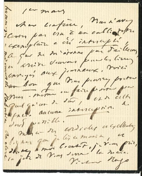 Victor HUGO. L.A.S., 1er mars [1874 ?], à un confrère [Léon Richer ?] ; 1 page in-12 (petit deuil).

Son confrère n'a certes pas cru à un oubli : " Votre exemplaire a été intercepté, ce qui ne m'étonne pas d'ailleurs, et arrive souvent pour les livres envoyés aux journaux. Voici un bon que vous pourrez porter vous-même ou faire porter par quelqu'un de sûr, et de cette façon aucune interception ne sera possible. Merci des cordiales et excellentes lignes que je lis ce matin "...
