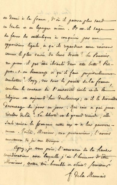 Felicity of LAMENNAIS (1782-1854). L.A.S., Paris December 14 [1830], to Augustin Périer, deputy of Isère; 2 pages in-8, address. 
4 L.A.S., to M. de Musigny (on Dr. Allin's fees, 1825), to the bookseller Jean-François Delion (on the sale of his books, 1852), to Émile Forgues (2, requesting the loan of books by Balzac, Ph. Chasles, etc.). Plus an L.A.S. of his brother Jean-Marie after an "odious article" against his brother in Le Drapeau blanc, a lithographed portrait of Delpech, and the delivery of the Galerie de la Presse to him
(1838).
On the revision of the Charter and religious freedom [Périer was a member of the commission in charge of the revision]. "In regard to the very important question to which your report relates, it is my intimate conviction that the Government is abusing itself in a manner very dangerous to itself and to us, if it believes that it can, against the promises made, against the spirit of the times and the general vow, deny religious liberty, incompatible with the ties which still bind Church and State. Let there be no mistake, the spirit of freedom penetrates the Catholic masses on all sides. Look at Ireland, Belgium and Poland. The movement is given to France, from where it will later pass into Italy and Spain itself. But is it wise to force the Catholics to conquer by legal opposition what they rightly regard as their most sacred right? Can power not be shaken in this struggle? Is there much respect for what must be fought perpetually? See, on all points in France, how painful the contact between civil authority and religion is today; and it will become more painful day by day. Who knows what may result from this? Freedom is the great remedy; it alone will unite the French people among themselves and with their government"...
