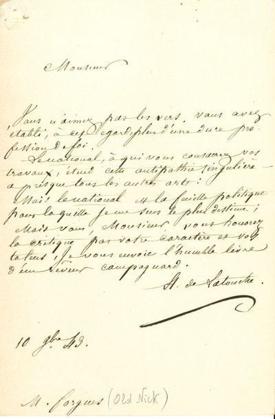 Hyacinthe de LATOUCHE (1785-1851). L.A.S., 10 novembre 1843, au critique Émile Forgues ; 1 page in-8.

Envoi d'Adieux, poésies. " Vous n'aimez pas les vers. Vous avez établi, à cet égard, plus d'une dure profession de foi. Le National, à qui vous consacrez vos travaux, étend cette antipathie singulière à presque tous les autres arts. Mais Le National est la feuille politique pour laquelle je me sens le plus d'estime. Mais vous, Monsieur, vous honorez la critique par votre caractère et vos talens, je vous envoie l'humble livre d'un rêveur campagnard "...