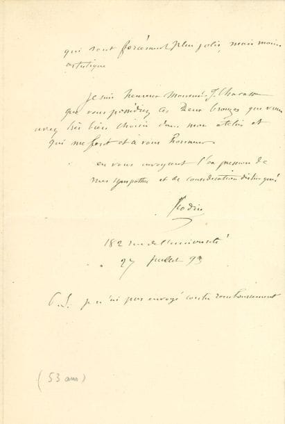 Auguste RODIN (1840-1917). L.A.S., Paris 27 juillet 1893, à Jules Chavasse, à Sète ; 2 pages in-8, enveloppe. 
On joint une L.S., Paris 27 juin 1898, à Marcel Clavié (1 page in-8). " Vous m'avez fait grand plaisir dans le Journal de Nice de m'avoir si bien défendu. Je pense que je dois remercier bien chaleureusement les écrivains qui ont bien voulu intervenir en ma faveur "...

Belle lettre sur sa statue d'Ève. La lettre de Chavasse lui est parvenue alors que les colis étaient partis, mais qu'il ne s'inquiète pas : " renvoyez-moi l'ève, je vous en ferai une nouvelle la tête et les mains faites. Vous attendrez un peu plus de temps parce que il faudra le temps de les modeler. L'ève que je vous ai envoyée est tel que je l'ai laissée comme beaucoup de mes études (c'est ainsi qu'on peut appeler tous mes bronzes) lorsque l'expression était arrivée. Les quelques personnes qui l'ont en bronze Mrs Fourcaut et Turquet l'ont tel que vous l'avez. Elle n'a rien à craindre de l'analyse d'un amateur ; même dans cet état, elle a tout l'art qu'elle doit avoir plus même que dans les marbres qui sont forcément plus jolis, mais moins artistique. Je suis heureux [...] que vous possédiez ces deux bronzes que vous avez très bien choisis dans mon atelier et qui me font et à vous honneur "...