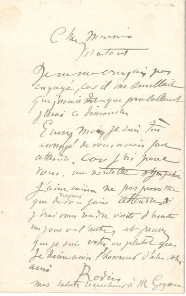 Auguste RODIN. L.A.S., to the painter Louis Matout; 1 page in-8.

"I didn't think I was committed, because I thought I said I'd probably go this Sunday. Excuse me, I'm very annoyed to have kept you waiting. Because I have a real sympathy for you. I'd rather not promise than risk making you wait. I'll come and visit you some day as a friend..."