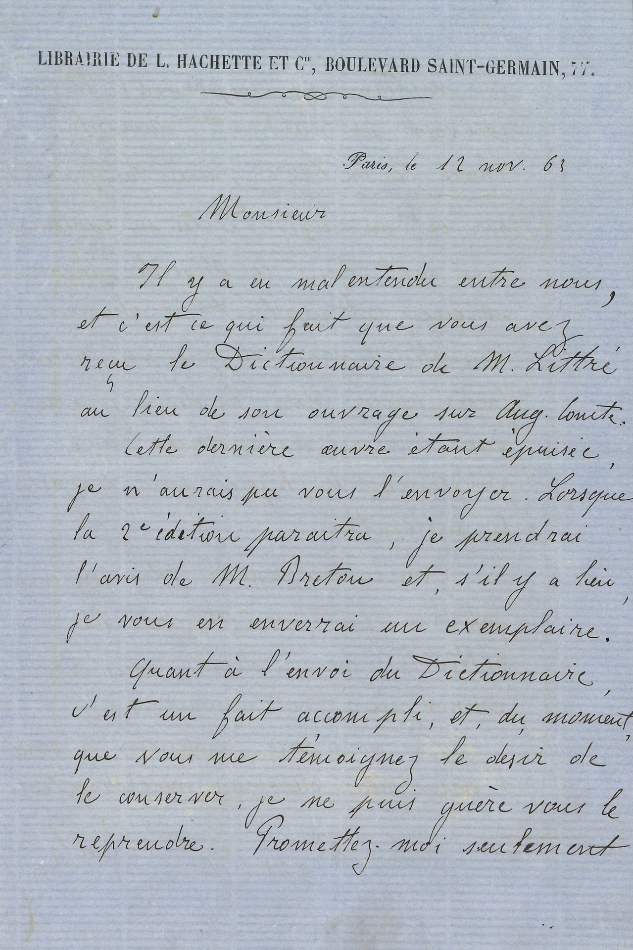 Émile ZOLA (1840-1902). L.A.S., Paris 12 novembre 1863, à un rédacteur du Phare de la Loire ; 2 pages in-8, en-tête Librairie de L. Hachette et Cie.

 L’envoi du Dictionnaire de M. Littré, au lieu de son ouvrage sur Auguste Comte, est dû à un malentendu, mais « du moment, que vous me témoignez le désir de le conserver, je ne puis guère vous le reprendre. Promettez-moi seulement de mettre ma responsabilité à couvert en publiant, dans le Phare de la Loire, un long article sur cet ouvrage. Dites-en également un mot dans le Monde maçonnique, et surtout, à chaque nouvelle livraison que vous recevrez, faites passer dans les deux journaux […] une vingtaine de lignes pour rappeler la publication »…