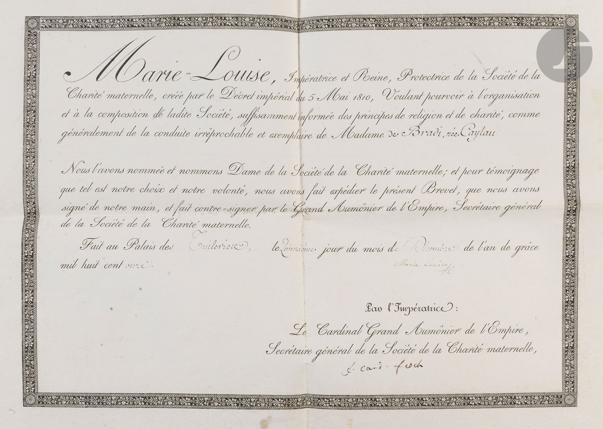 Rare brevet de dame de la Société de la Charité maternelle.
Sur vélin. Au nom de Madame de Bradi née Caylan (1782-1847) 
Fait aux Tuileries le 15 décembre 1811. 
Signatures de l’Impératrice Marie Louise et du Cardinal Fesch.
37 x 27 cm
B.E.

La comtesse de Bradi (Agathe-Pauline Caylac de Caylan, comtesse de), née à Paris en 1782, fut élevée par son père, capitaine de cavalerie, avec toute la rudesse d’une éducation militaire, et dès l’enfance il la força de contracter l’habitude d’un travail de tête, tandis que sa mère l’obligeait à travailler de ses mains. Née avec des inclinations religieuses, elle fit toujours en sorte de conformer ses actions à sa croyance. Mariée à dix-sept ans au comte de Bradi, descendant d’une ancienne et noble famille corse, elle suivit son mari en Italie, et fut blessée d’un éclat d’obus au siège de Gênes. 
Devenue mère, et s’étant retirée dans le château de Rebrechien, près d’Orléans, tout ce que l’étude la plus assidue peut développer de facultés fut consacré à ses enfants ; la perte de sa fortune la détermina seule à publier ce qu’elle écrivait. Ce fut un succès en libraire.