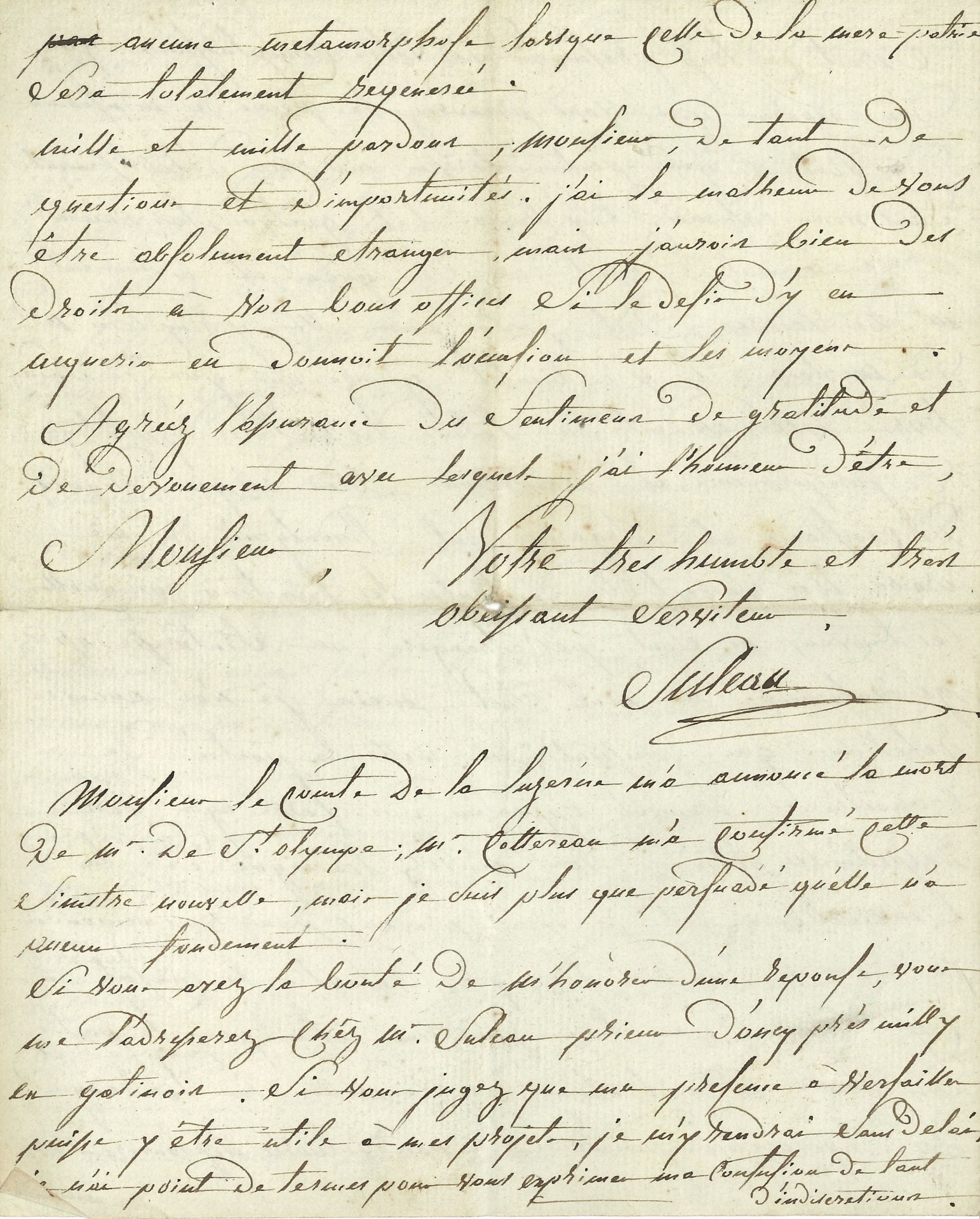 François-Louis SULEAU (1757-1792) pamphlétaire monarchiste, massacré au Dix Août. L.A.S., Oucy près et par Milly en Gâtinais 19 septembre 1789 ; 4 pages in-4 (cachet de la collection Crawford Bibliotheca Lindesiana).
Rare lettre, sur son vœu de s’établir à la Guadeloupe. Il n’a pas encore rendu compte à son correspondant, espérant le trouver chez M. Dubuc du Ferret, de l’audience accordée par le comte de La Luzerne. « Mr de La Luzerne m’a temoigné avec l’air et le ton de la bienveillance le desir de m’être utile, mais toutefois en subordonnant le succès de ma demande à ma presentation par le Conseil de la Guadeloupe. Il ne me seroit pas difficile de demontrer le ridicule et l’absurdité de cette restriction […], mais ce n’est pas l’esprit du ministre, que j’ai à convaincre. Je ne suis pas assez novice pour douter que si j’étois sa creature le reglement ne fût bientôt soumis au calcul du bon sens et de l’equité »… On lui a recommandé d’en appeler à un tribunal supérieur au ministre, mais cet administrateur « vraisemblablement aura disparu avant que j’aye pu le contraindre à une discussion raisonnée du motif d’exclusion qu’il m’allegue. J’ai des griefs bien autrement serieux contre ce Marbois [Barbé-Marbois, alors intendant de Saint-Domingue], et pourtant j’ai peine à me determiner à le demasquer aux yeux des honnettes gens qu’il a seduit par des apparences hypocrites de discernement et d’integrité. J’attendrai que le sage regime qu’on nous prepare permette enfin aux gens qui ont pris la peine de s’instruire d’entrer en concurrence pour les emplois avec les intriguans et les valets de Mrs les regisseurs »… Cependant il prie son correspondant de l’informer de tout ce qui peut intéresser ses vues d’établissement dans nos colonies, et si M. de Vaivre y remplacera M. de Marbois. « Il y a bientôt quinze ans que je suis livré avec assiduité à l’etude des matieres de politique, de jurisprudence et legislation […], mais je n’ai aucune relation qui puisse me mettre à portée de connaitre le moment opportun de faire agir les respectables patrons »… Il dit ses doutes sur la nouvelle de la mort de M. de Saint-Olympe [sénéchal et lieutenant-général de l’Amirauté à la Guadeloupe]…
