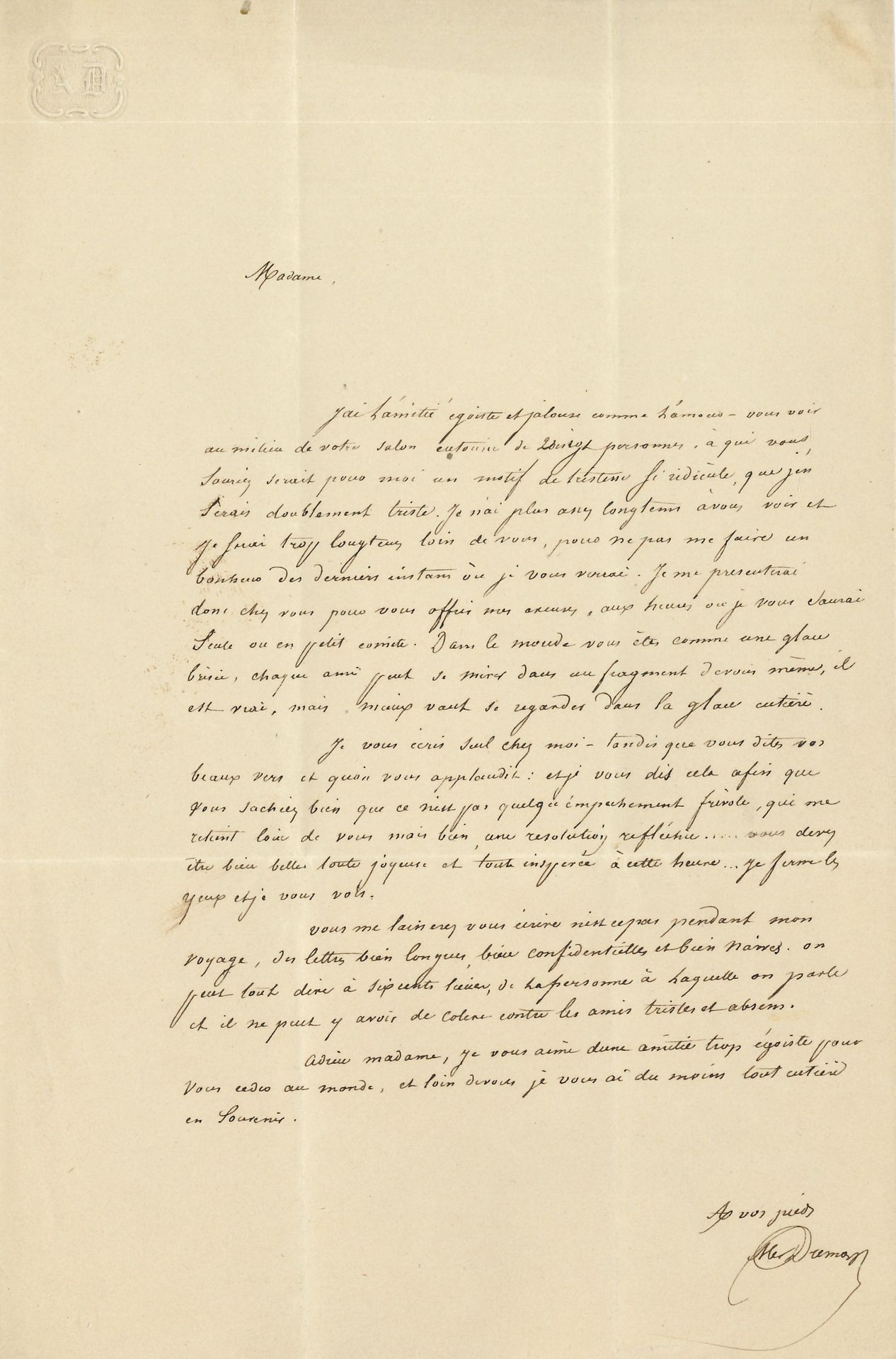 Alexandre DUMAS père (1802-1870). L.A.S., [mai 1835], à Delphine de Girardin ; 1 page in-8 à son chiffre, adresse avec petit cachet de cire.
Jolie lettre calligraphiée d’une petite écriture. « J’ai l’amitié égoïste et jalouse comme l’amour – vous voir au milieu de votre salon entourée de vingt personnes, à qui vous souriez serait pour moi un motif de tristesse si ridicule, que j’en serais doublement triste. Je n’ai plus assez longtems à vous voir et je serai trop longtemps loin de vous, pour ne pas me faire un bonheur des derniers instans où je vous verrai. Je me présenterai donc chez vous pour vous offrir mes excuses, aux heures où je vous saurai seule ou en petit comité. Dans le monde vous êtes comme une glace brisée, chaque ami peut se mirer dans un fragment de vous-même, il est vrai, mais mieux vaut se regarder dans la glace entière. Je vous écris seul chez moi – tandis que-vous dites vos beaux vers et qu’on vous applaudit : et je vous dis cela afin que vous sachiez bien que ce n’est pas quelqu’empêchement frivole, qui me retient loin de vous mais bien une résolution réfléchie... Vous devez être bien belle, toute joyeuse et tout inspirée à cette heure... Je ferme les yeux et je vous vois. Vous me laisserez vous écrire, n’est-ce pas ? pendant mon voyage, des lettres bien longues, bien confidentielles et bien naïves. On peut tout dire à six cents lieues de la personne à laquelle on parle et il ne peut y avoir de colère contre les amis tristes et absens »….