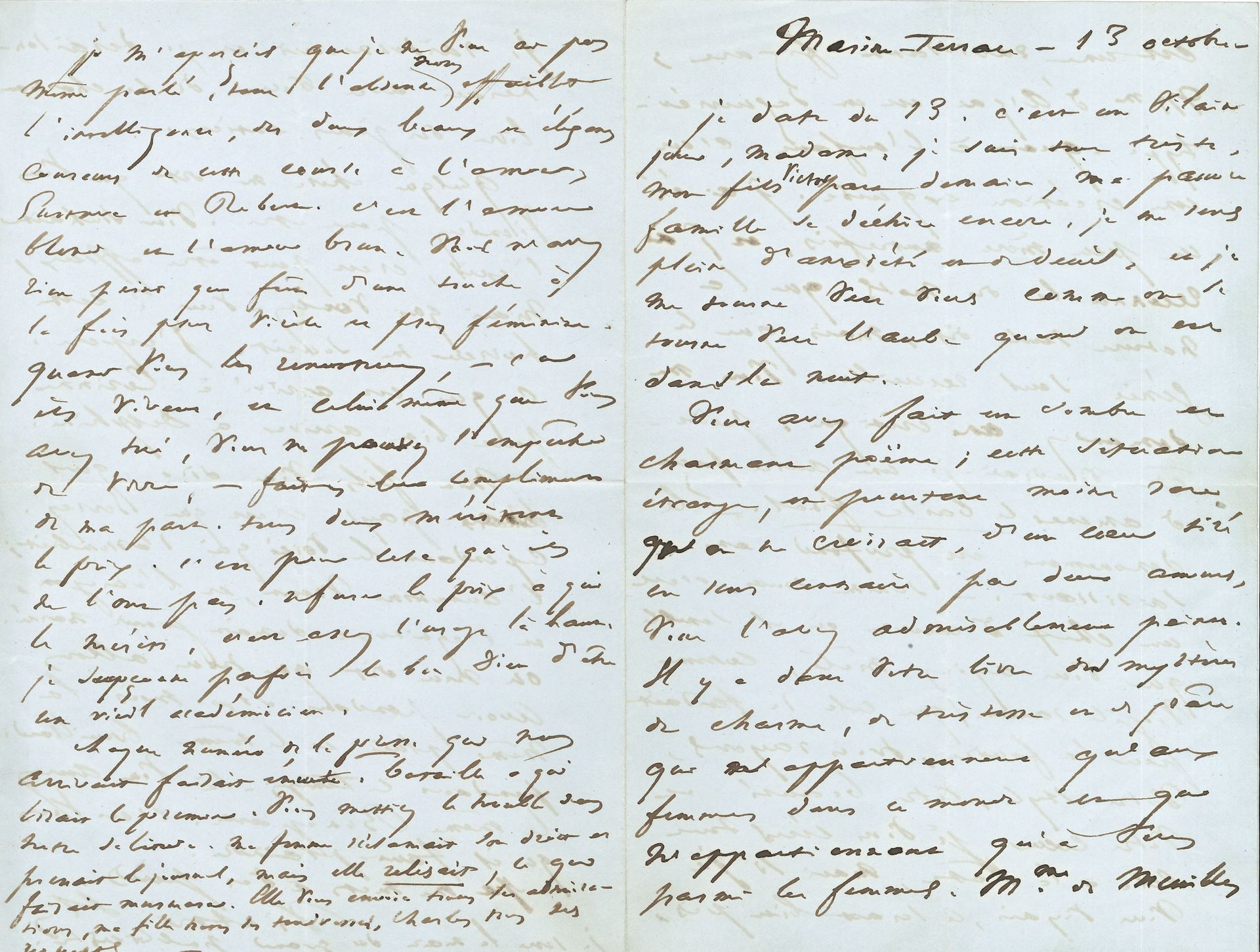 Victor HUGO. L.A.S. « Victor H », Marine Terrace [Jersey] 13 octobre [1852], à Delphine de Girardin ; 4 pages in-8.
Belle et longue lettre d’exil à Jersey, en grande partie consacrée au roman de son amie, Marguerite ou Deux amours.  « Je date du 13, c’est un vilain jour, madame. Je suis tout triste, mon fils Victor part demain, ma pauvre famille se déchire encore, je me sens plein d’anxiété et de deuil, et je me tourne vers vous comme on se tourne vers l’aube quand on est dans la nuit »... Il la félicite sur Marguerite : « Vous avez fait un sombre et charmant poëme ; cette situation étrange, et pourtant moins rare qu’on ne croirait, d’un cœur tiré en sens contraire par deux amours, vous l’avez admirablement peinte. Il y a dans votre livre des mystères de charme, de tristesse et de grâce qui n’appartiennent qu’aux femmes dans ce monde et qui n’appartiennent qu’à vous parmi les femmes. Mme de Meuilles est une ravissante figure ; Mme d’Arzac est un daguerréotype. Quant à l’enfant, c’est une création exquise. J’ai été un peu mère autrefois, et j’ai reconnu là des mots que la nature seule dit, mais que le génie seul recueille. Vous me demandez une critique ; peut-être voudrais-je une autre façon d’amener le baiser final. – Le dénouement est profond et saisissant. – Somme toute, c’est un chef-d’œuvre où il semble que vous ayiez mêlé, comme Virgile raconte que cela se faisait pour la foudre, trois rayons, votre style, votre beauté et votre cœur. Je vous écris tout cela à la hâte, mais si je vous voyais, ce serait bien pis, je raisonnerais et je déraisonnerais avec vous de ce charmant livre des jours entiers »… Quelque chose lui dit qu’elle viendra, peut-être : « Vous souhaiter l’exil, c’est peut-être affreux, mais que voulez-vous ? Cette horreur me sourit. J’espère, ce qui est arrivé à Corinne peut bien arriver à Delphine »… L’île s’assombrit avec l’automne, cependant : « On nous dit que nous allons avoir pendant six mois la même pluie et le même brouillard. Pendant ce temps-là vous aurez le même Bonaparte. C’est vous qu’il faut plaindre »… En post-scriptum, il revient sur Marguerite : « je ne vous ai pas même parlé, tant l’absence nous affaiblit l’intelligence, des deux beaux et élégants coureurs de cette course à l’amour, Gustave et Robert. C’est l’amour blond et l’amour brun. Vous n’avez rien peint qui fût d’une touche à la fois plus virile et plus féminine. Quand vous les rencontrerez, – car ils vivent, et celui même que vous avez tué, vous ne pouvez l’empêcher de vivre, – faites-leur compliment de ma part. tous deux méritent le prix. C’est pour cela qu’ils ne l’ont pas. Refuser le prix à qui le mérite, c’est assez l’usage là-haut. Je soupçonne parfois le bon Dieu d’être un vieil académicien »…