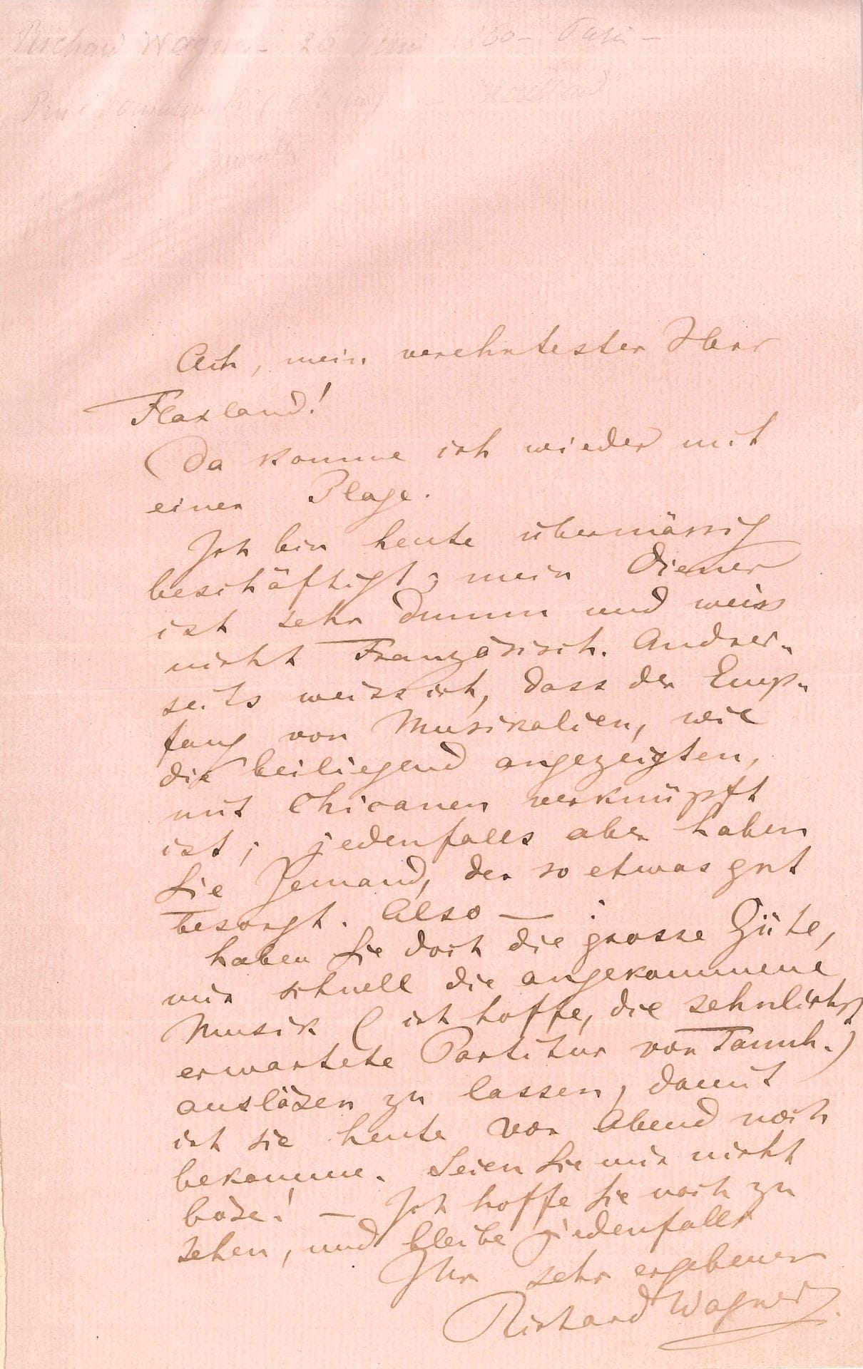 Richard WAGNER (1813-1883). L.A.S., [Paris 26 juin 1860], à son éditeur Gustave Flaxland ; 1 page in-8 sur papier pelure rose (montée sur onglet avec traduction anglaise ancienne) ; en allemand.
Il importune encore une fois Flaxland ! Il est très occupé aujourd’hui ; son domestique est très stupide et ne comprend pas le français. Wagner sait qu’il y a beaucoup de chicanerie associée à l’envoi de musiques, mais en tout cas l’éditeur doit avoir quelqu’un qui s’occupe de ces choses correctement. Donc il le prie d’avoir la bonté de débrouiller le paquet de musique qui est arrivé (il espère que c’est la partition tant désirée de Tannhaüser), afin qu’il l’ait avant ce soir…
[Le 4 janvier 1860, Wagner avait passé un contrat avec l’éditeur musical parisien Gustave Flaxland (1831-1899), pour la publication de ses ouvrages en français. Entre avril et juillet 1861, la partition pour chant et piano et quelques morceaux détachés de la version française de Tannhäuser furent ainsi publiés par Flaxland, mais la partition pour chant et piano de la version française du Vaisseau fantôme traduite par Wagner et Nuitter ne parut qu’en 1864.]