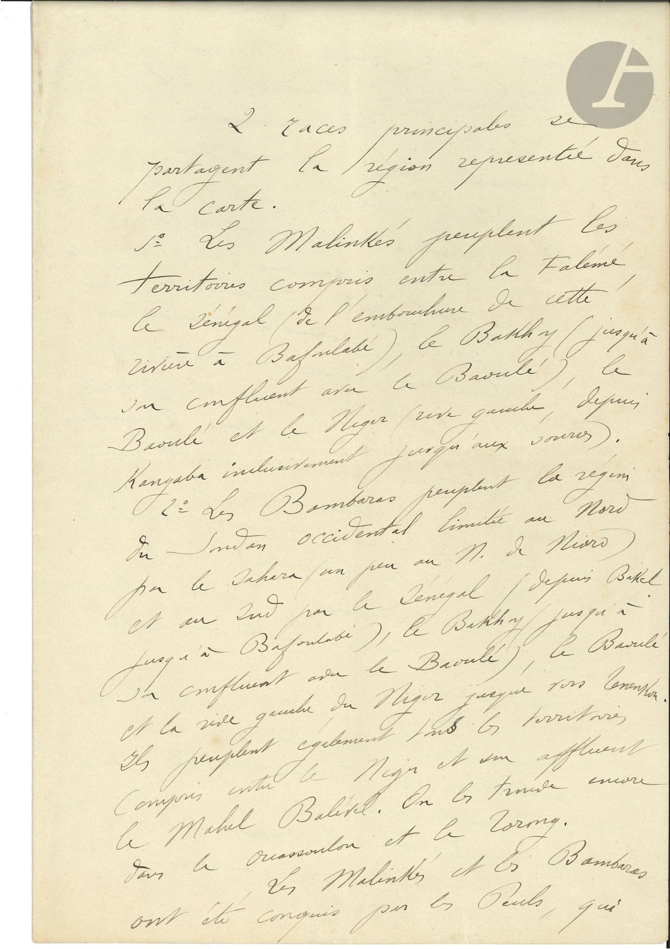 Joseph GALLIENI (1849-1916) maréchal. P.A.S., [années 1880 ?] ; 2 pages et demie in-fol.
Sur les peuples d’Afrique de l’Ouest. « 2 races principales se partagent la région représentée dans la carte. 1° Les Malinkés peuplent les territoires compris entre la Falémé, le Sénégal (de l’embouchure de cette rivière à Bafoulabé), le Bakhoy (jusqu’à son confluent avec le Baoulé), le Baoulé et le Niger (rive gauche, depuis Kangaba inclusivement jusqu’aux sources). 2° Les Bombaras peuplent la région du Soudan occidental limitée au Nord par le Sahara (un peu au N. de Nioro) et au Sud par le Sénégal […]. Les Malinkés et les Bambaras ont été conquis par les Peuls, qui ont fondé plusieurs Empires Musulmans dans le Soudan occidental. Tel l’Empire d’El Hadj, dont Ahmadou ne commande plus aujourd’hui que les débris (voir la carte politique). Les Malinkés ont presque entièrement secoué le joug ; Koundian et Mourgoula sont les seuls points importants encore tenus par une garnison Toucouleur », etc.