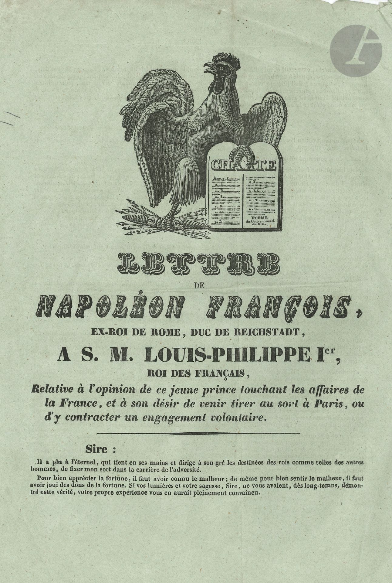 NAPOLÉON II (1811-1832) François, duc de REICHSTADT, l’Aiglon, fils de  Napoléon Ier. Imprimé : Lettre de Napoléon François, ex-Roi de Rome, Duc de Reichstadt, à S.M. Louis-Philippe Ier, Roi des Français, Relative à l’opinion de ce jeune prince touchant les affaires de la France, et à son désir de venir tirer au sort à Paris, ou d’y contracter un engagement volontaire (Saumur, Impr. de Degouy, 1836) ; in-4 de 4 p., vignette au coq gaulois tenant la Charte.
Rare brochure, probablement apocryphe.