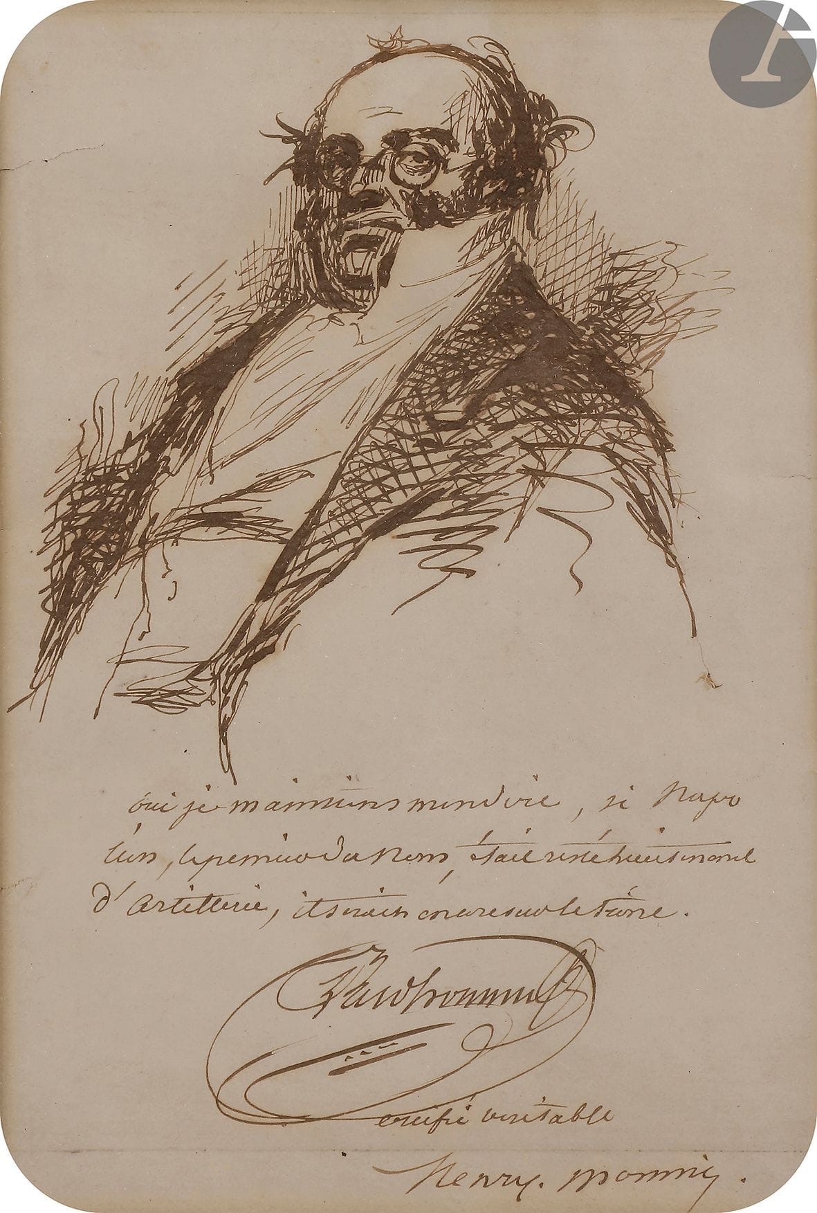 Henry MONNIER (1799-1877). Autoportrait en Monsieur Prudhomme, avec inscription autographe signée ; encre brune, 17 x 11,5 cm à vue.

 Sous son autoportrait en buste, grimé en Monsieur Prudhomme, Monnier a inscrit une des célèbres maximes de son personnage : « Oui je maintiens mon dire, si Napoléon, le premier du nom, était resté lieutenant d’artillerie, il serait encore sur le trône. » Il signe : « Prudhomme » puis « certifié véritable Henry Monnier ».