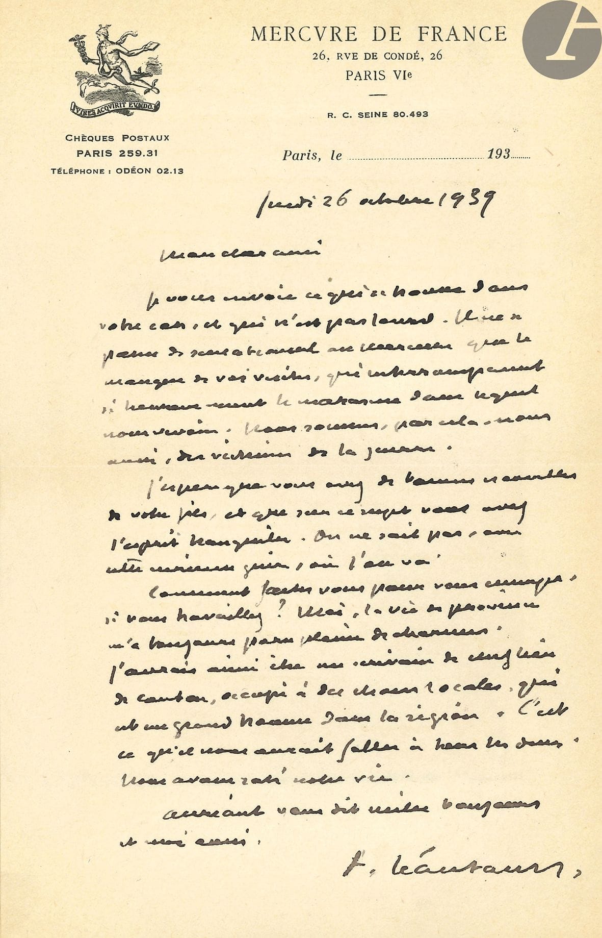Paul LÉAUTAUD (1872-1956). L.A.S., 26 octobre 1939, à un ami ; 1 page in-8 à en-tête du Mercure de France.

Au début de la “drôle de guerre”. Il évoque le « marasme » au Mercure : « Nous sommes, par cela, nous aussi, des victimes de la guerre. […] On ne sait pas, avec cette curieuse guerre, où l’on va. Comment faites-vous pour vous ennuyer, si vous travaillez ? Moi, la vie de province m’a toujours paru pleine de charmes. J’aurais aimé être un écrivain de chef-lieu de canton, occupé à des choses locales, qui est un grand homme dans la région. C’est ce qu’il nous aurait fallu à tous les deux. Nous avons raté notre vie »…