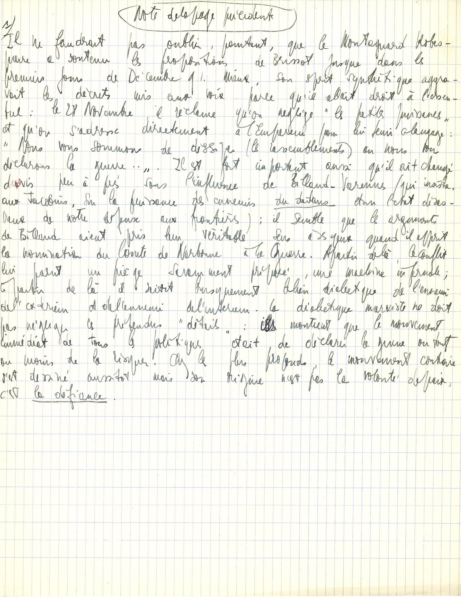 Jean-Paul SARTRE (1905-1980). Autograph manuscript; ¾ page in-4 on graph paper.

"Note from the previous page" on the Revolution. "One should not forget, however, that the Montagnard Robespierre supported Brissot's proposals until the first days of December 91. Better, his synthetic spirit aggravated the decrees put to the vote because he went straight to the essential: On November 28, he demanded that we neglect "the small powers" and that we address ourselves directly to the Emperor [...] It is also very important that he changed his mind shortly afterwards under the influence of Billaud-Varenne (who insisted, in the Jacobins, on the power of the enemies of the interior in the disastrous state of our defense at the borders) [...] Among the most profound, the contrary movement was immediately drawn but its origin is not the will of peace, it is the mistrust. "