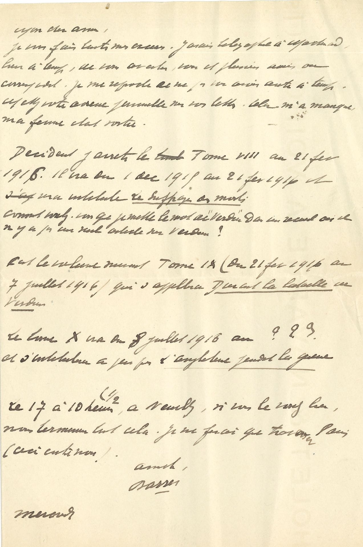 Maurice BARRèS (1862-1923). L.A.S., mercredi [vers 1922 ?], à un ami éditeur ; 1 page in-8.

Sur sa Chronique de la Grande Guerre. « Décidément j’arrête le Tome VIII au 21 fév. 1916. Il ira du 1 déc. 1915 au 21 fév. 1916 et sera intitulé Le Suffrage des morts. Comment voulez-vous que je mette le mot de “Verdun” dans un recueil où il n’y a pas un seul article sur Verdun ? C’est le volume suivant Tome IX (du 21 fév. 1916 au 7 juillet 1916) qui s’appellera Durant la bataille ou Verdun. Le tome X ira du 8 juillet 1916 au ??? et s’intitulera à peu près L’Angleterre pendant la guerre »…
On joint des L.A.S. de Jean-Pierre Chabrol (1965, à Jacques Meyer) et de Caroline de Monaco (1976, mot d’excuse pour Stéphanie) ; et la photocopie d’une L.S. de Jean d’Ormesson.
