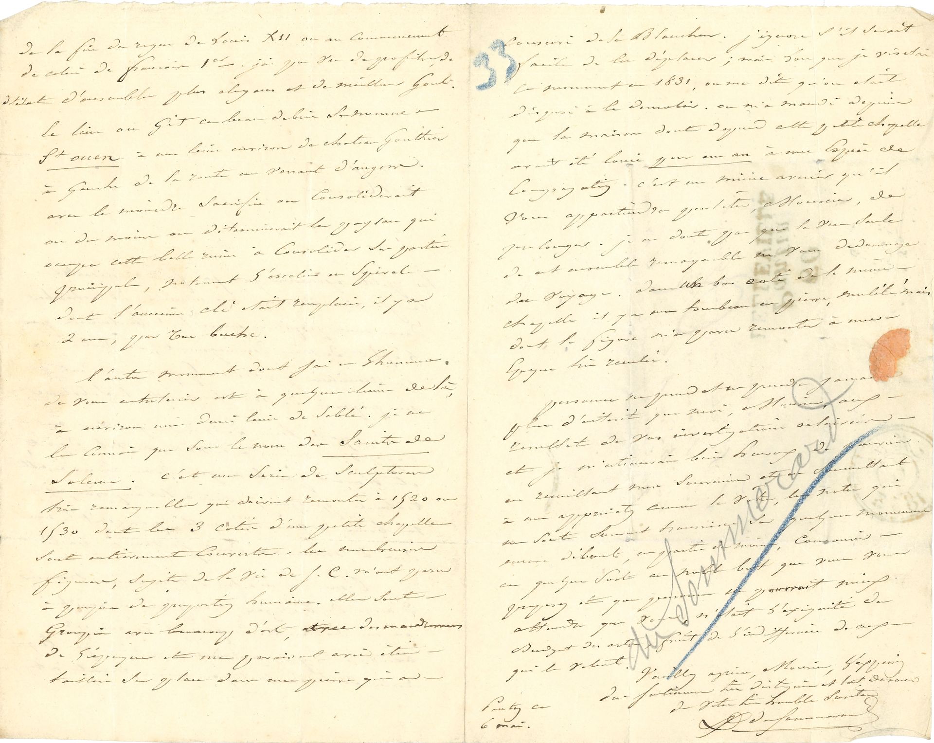 Alexandre du SOMMERARD (1779-1842). L.A.S., Pantin 6 mai [1833], à Ludovic Vitet ; 3 pages in-8, adresse (annotations au crayon et au crayon bleu).

Il revient d’une excursion en Picardie. Il signale à Vitet, pour son voyage deux monuments : « un ancien manoir d’Anne de Bretagne, transformé aujourd’hui en un batiment de ferme », à Saint-Ouen près de Château-Gontier ; et les Saints de Solesme. C’est une série de sculptures bien remarquables qui doivent remonter à 1520 ou 1530 dont les 3 côtés d’une petite chapelle sont entièrement couverts ». La chapelle devait être démolie, mais elle a été louée « pour un an à une espèce de congrégation »…