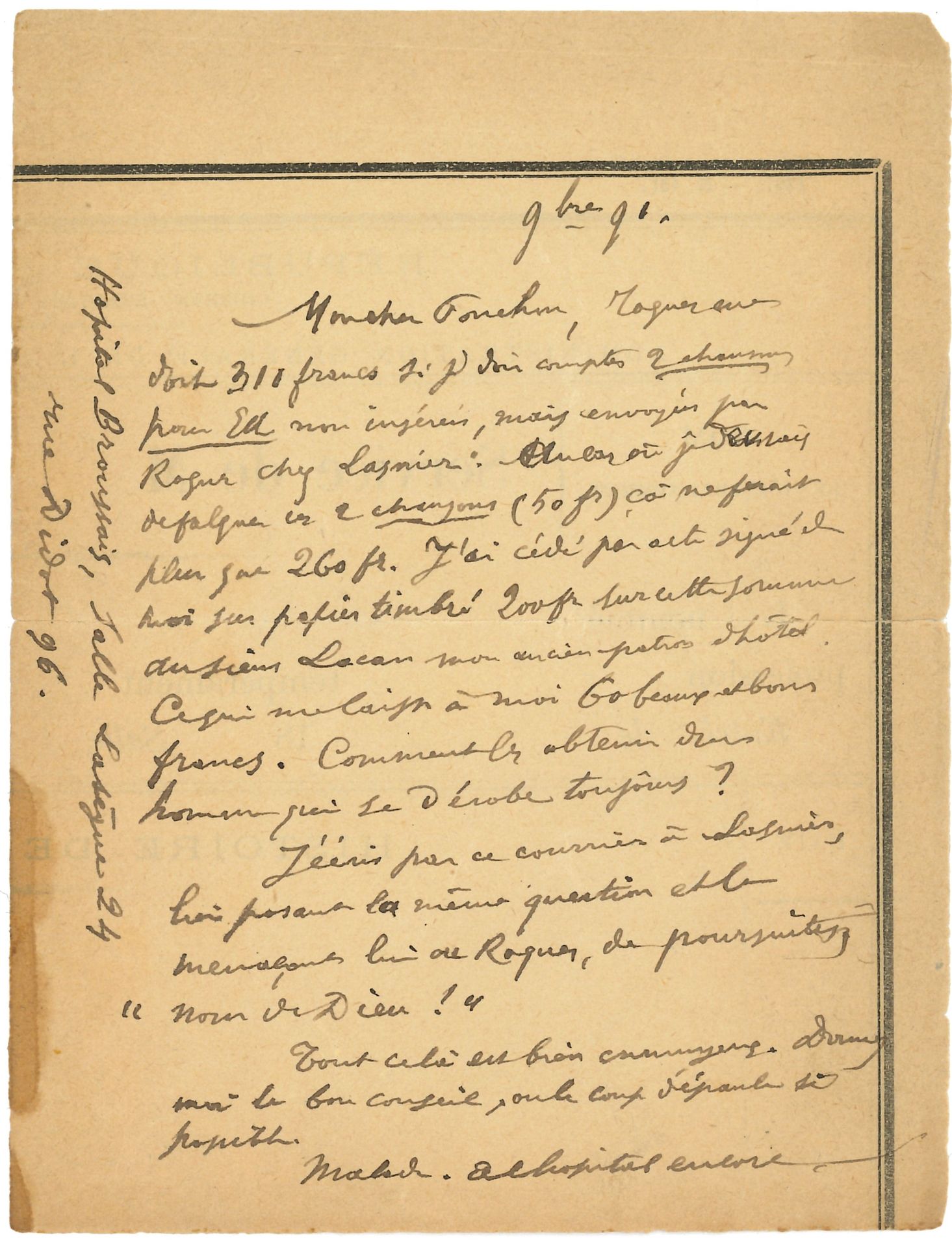 Paul VERLAINE. L.A., Hôpital Broussais November 1891, to Raoul Ponchon; 1 page in-12 (on the back of administrative paper of the Assistance publique; small crack in the fold repaired). 

 "Roques owes me 310 francs if I have to count 2 Chansons pour Elle not inserted, but sent by Roques to Lasnier. In case I have to deduct these 2 songs (50 fr.) that would make only 260 fr. As he owes money to the owner of his hotel, he will only have "60 nice and good francs left. How can I get them from a man who is always evading? I write by this mail to Lasnier [...] and threatening him or Roques, of pursuits "name of God"! "... He begs Ponchon to give him "the possible help", and he adds: "Sick. In hospital again"...