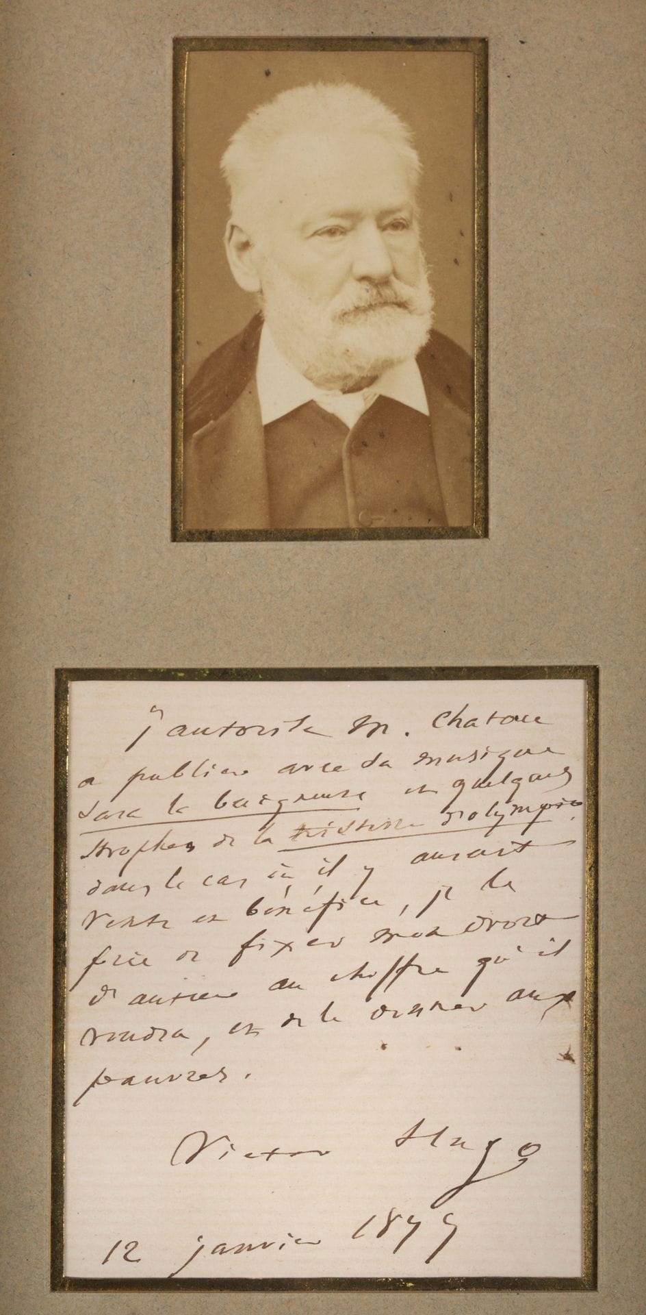 Victor HUGO. L.A.S., 12 janvier 1877, à Henri Chatau ; 1 page in-12, encadrée avec une photographie de V. Hugo.

   « J’autorise M. Chatau à publier avec sa musique Sara la baigneuse et quelques strophes de la Tristesse d’Olympio ; dans le cas où il y aurait vente et bénéfice, je le prie de fixer mon droit d’auteur au chiffre qu’il voudra, et de le donner aux pauvres »…

