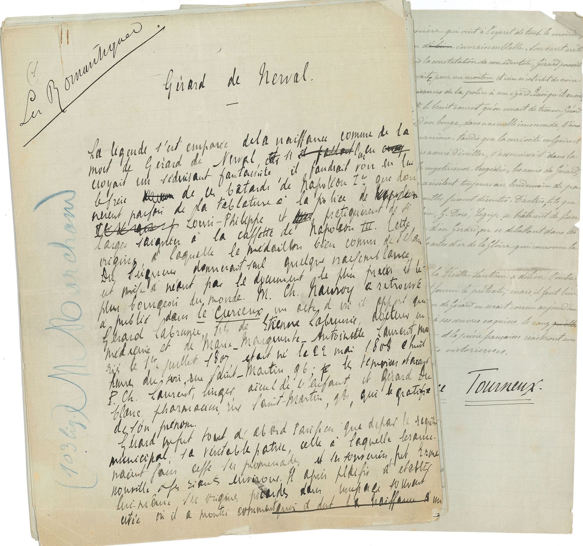 [Gérard de NERVAL]. Maurice TOURNEUX (1849-1917). Manuscript signed in part autograph, Gérard de Nerval, [1887]; 14 pages in-4

 Manuscript used for the printing of the 3rd issue of L'Age du Romantisme*, collection directed by Philippe Burty. We quote the conclusion: "The already distant disappearance of the rue de Vieille Lanterne has delivered the shadow of the poet from the odious pilgrimage of which it would have provided the pretext; but, it must be confessed, without this rather banal "miscellaneous fact", Gérard's name would be known today only to the literati who have long since assigned to his exquisite works the rank to which they will be entitled as long as the French language and thought resist the assaults from which they have so far emerged victorious."

